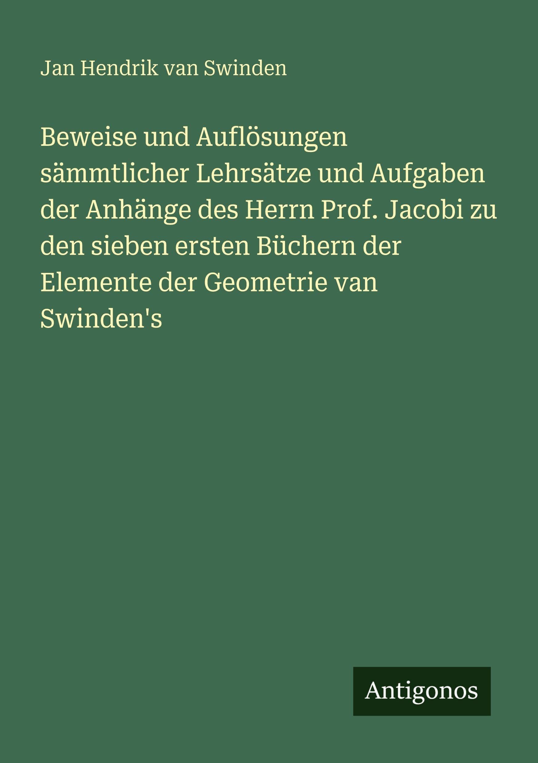 Beweise und Auflösungen sämmtlicher Lehrsätze und Aufgaben der Anhänge des Herrn Prof. Jacobi zu den sieben ersten Büchern der Elemente der Geometrie van Swinden's Contemporary literature Books