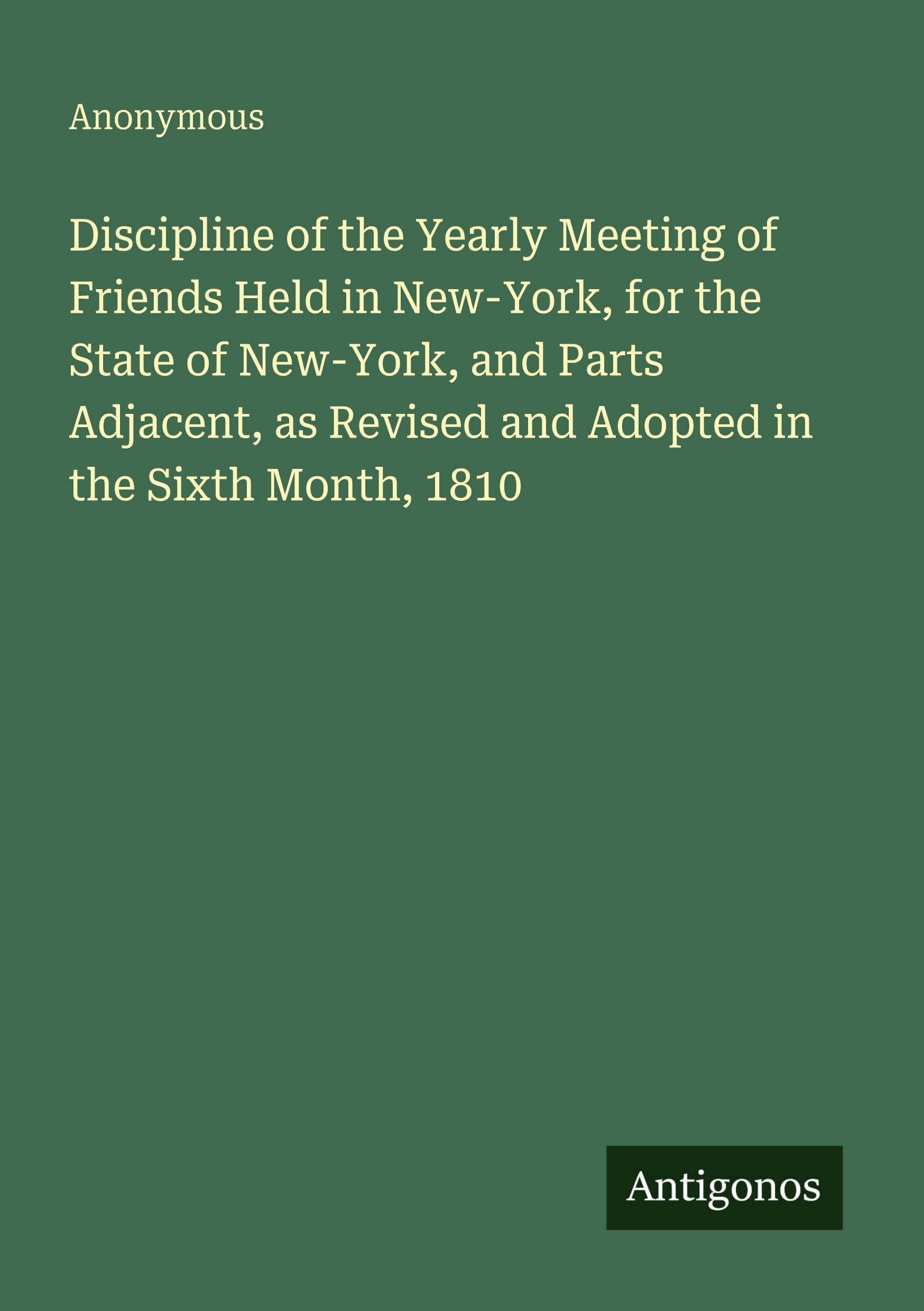 Discipline of the Yearly Meeting of Friends Held in New-York, for the State of New-York, and Parts Adjacent, as Revised and Adopted in the Sixth Month, 1810 Classics
