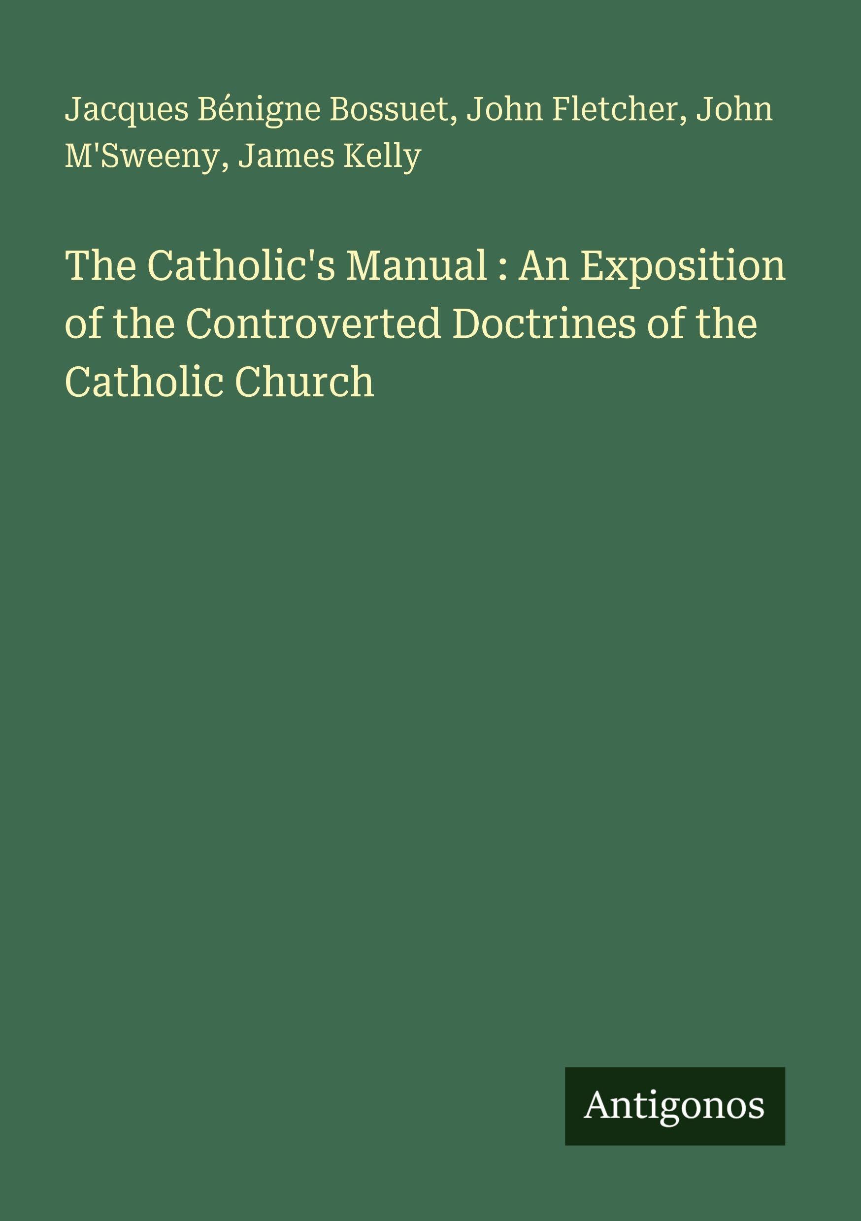 The Catholic's Manual : An Exposition of the Controverted Doctrines of the Catholic Church Classics
