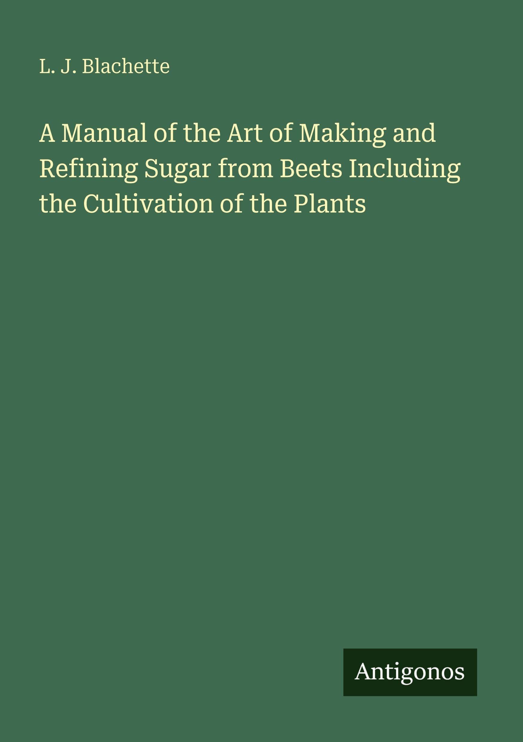 A Manual of the Art of Making and Refining Sugar from Beets Including the Cultivation of the Plants Classics