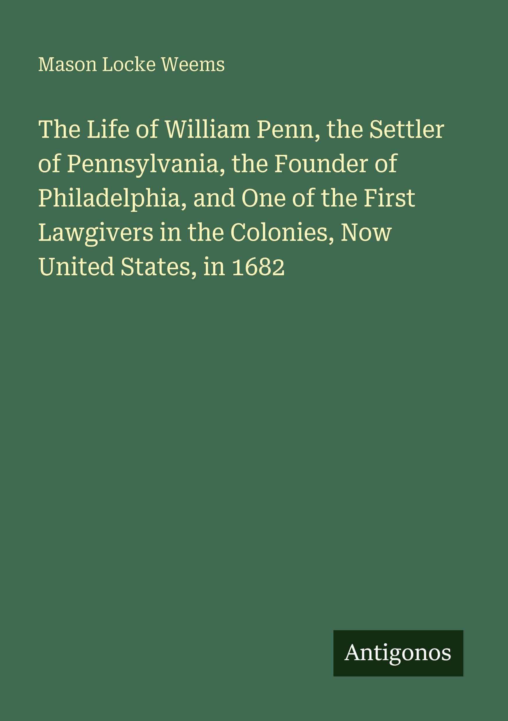 The Life of William Penn, the Settler of Pennsylvania, the Founder of Philadelphia, and One of the First Lawgivers in the Colonies, Now United States, in 1682 Classics