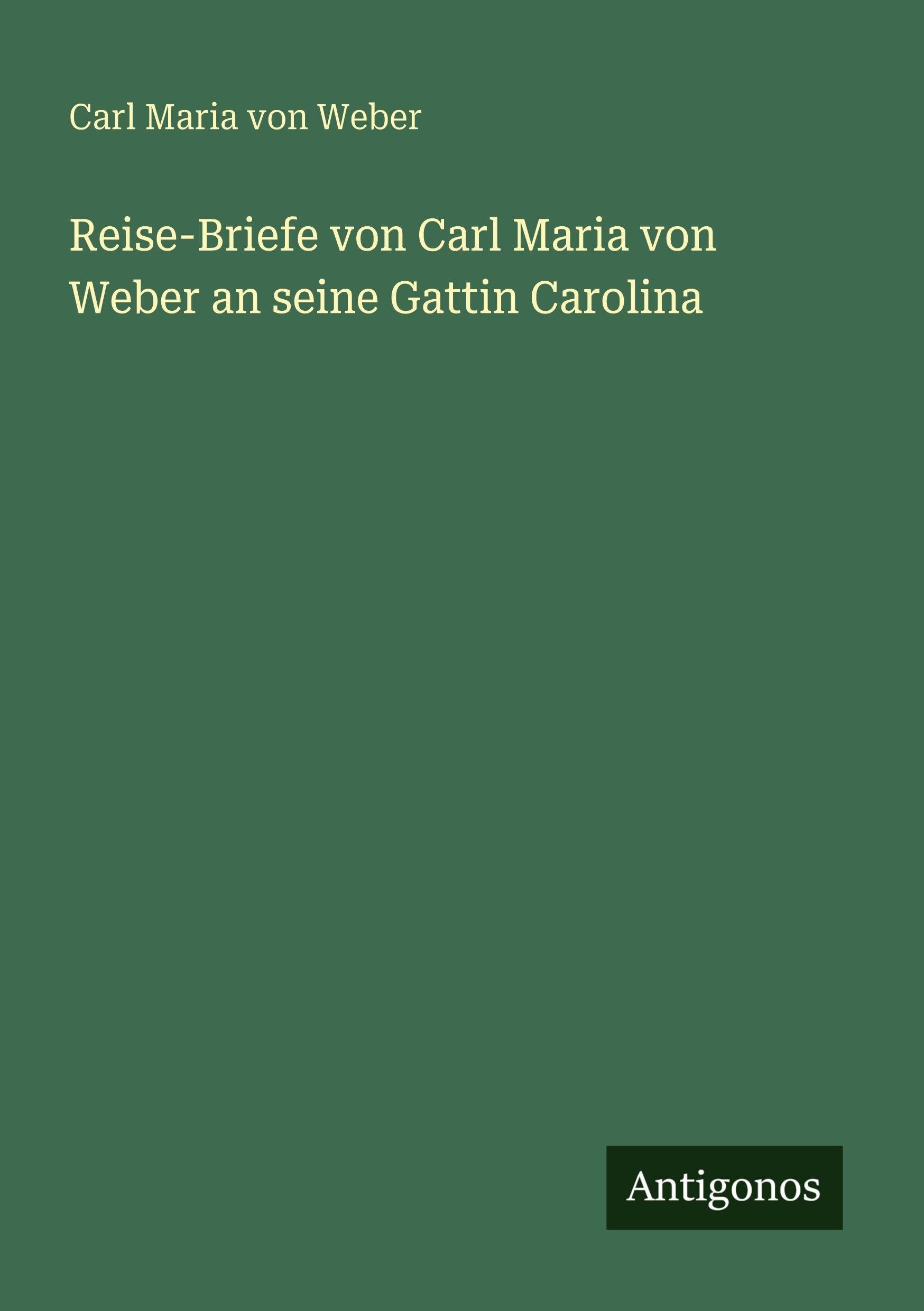 Reise-Briefe von Carl Maria von Weber an seine Gattin Carolina Classics