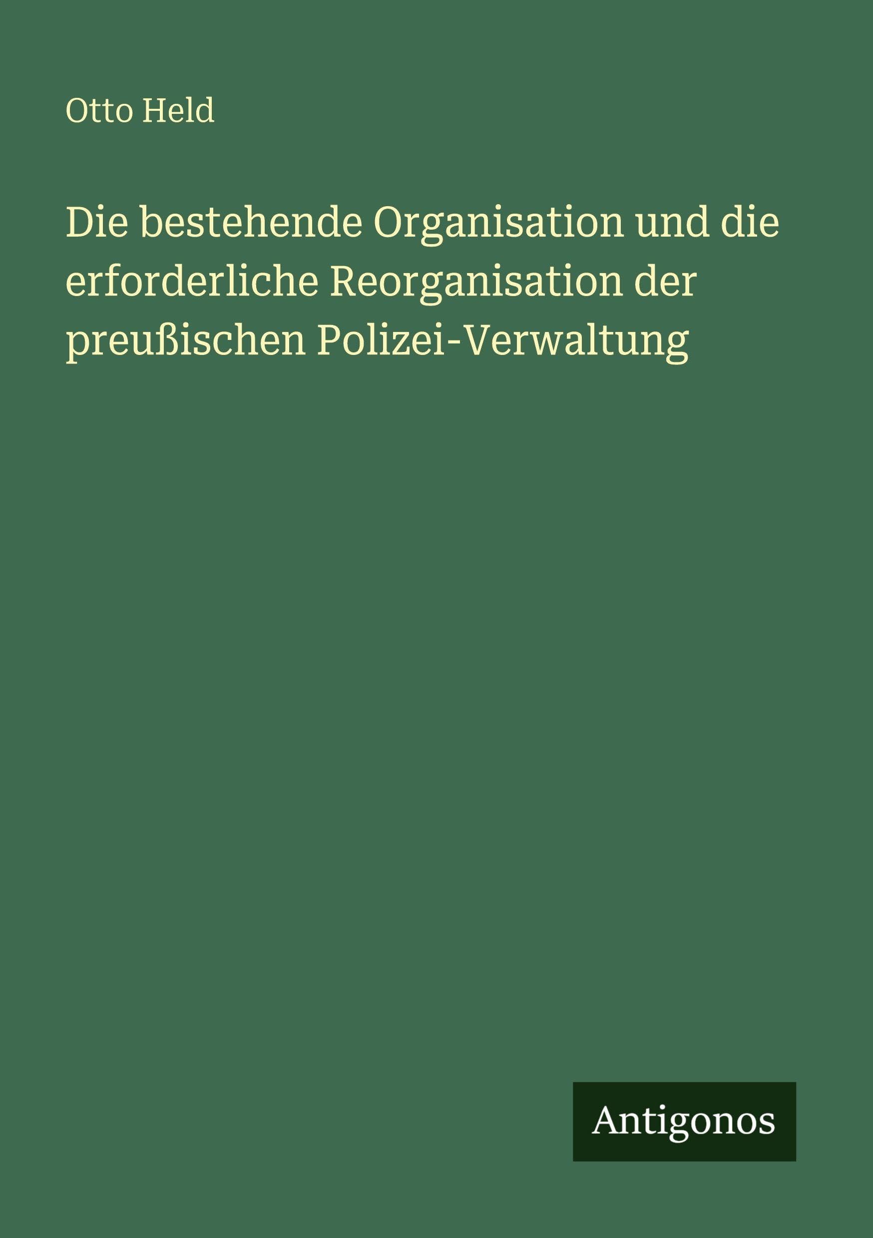 Die bestehende Organisation und die erforderliche Reorganisation der preußischen Polizei-Verwaltung Classics