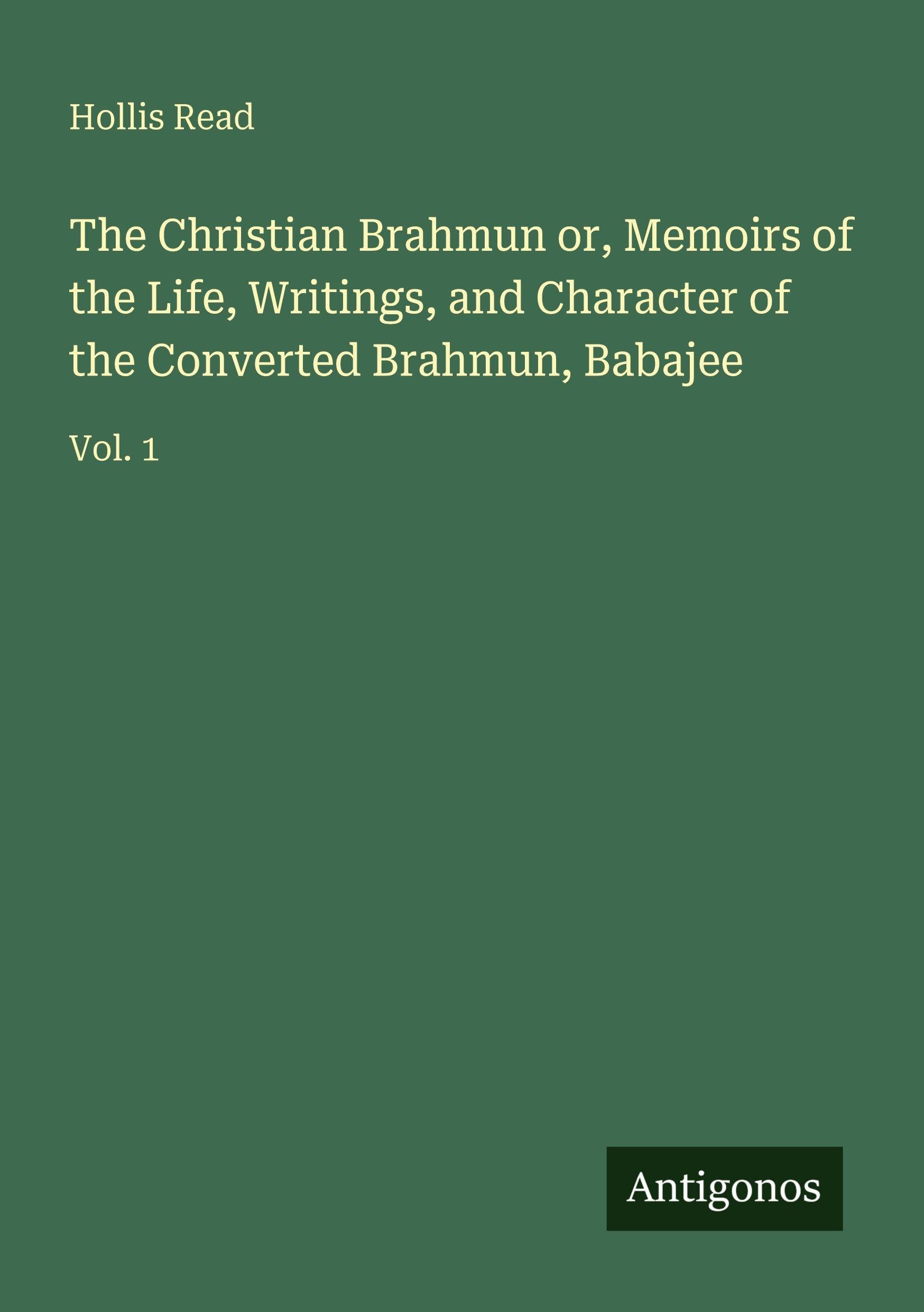 The Christian Brahmun or, Memoirs of the Life, Writings, and Character of the Converted Brahmun, Babajee Classics