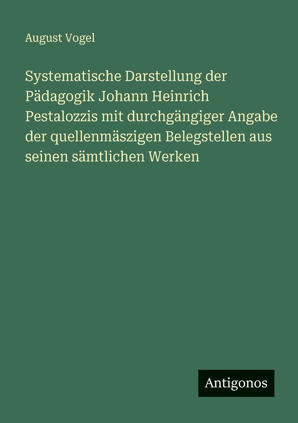 Systematische Darstellung der Pädagogik Johann Heinrich Pestalozzis mit durchgängiger Angabe der quellenmäszigen Belegstellen aus seinen sämtlichen Werken Contemporary literature