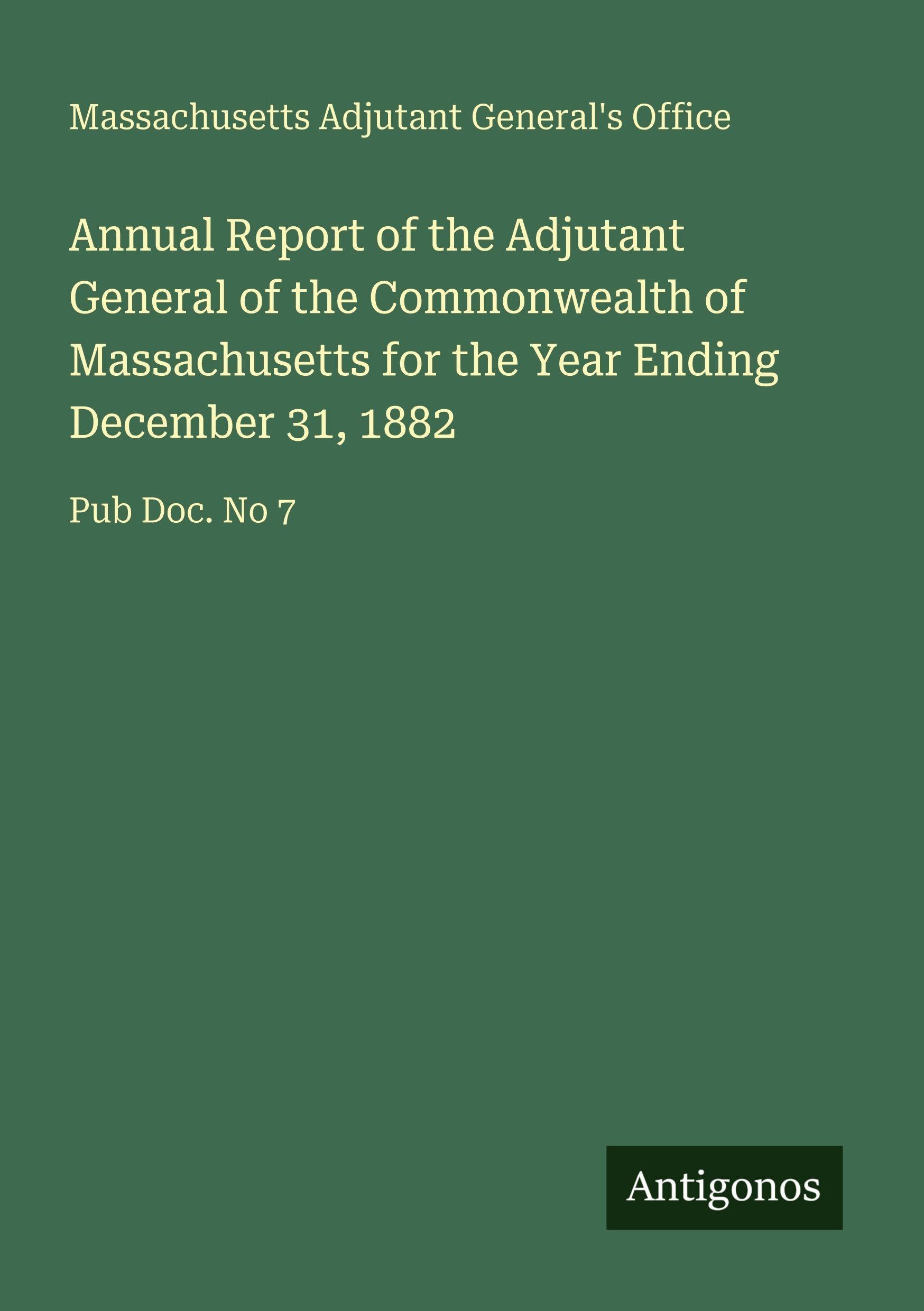 Annual Report of the Adjutant General of the Commonwealth of Massachusetts for the Year Ending December 31, 1882 Classics