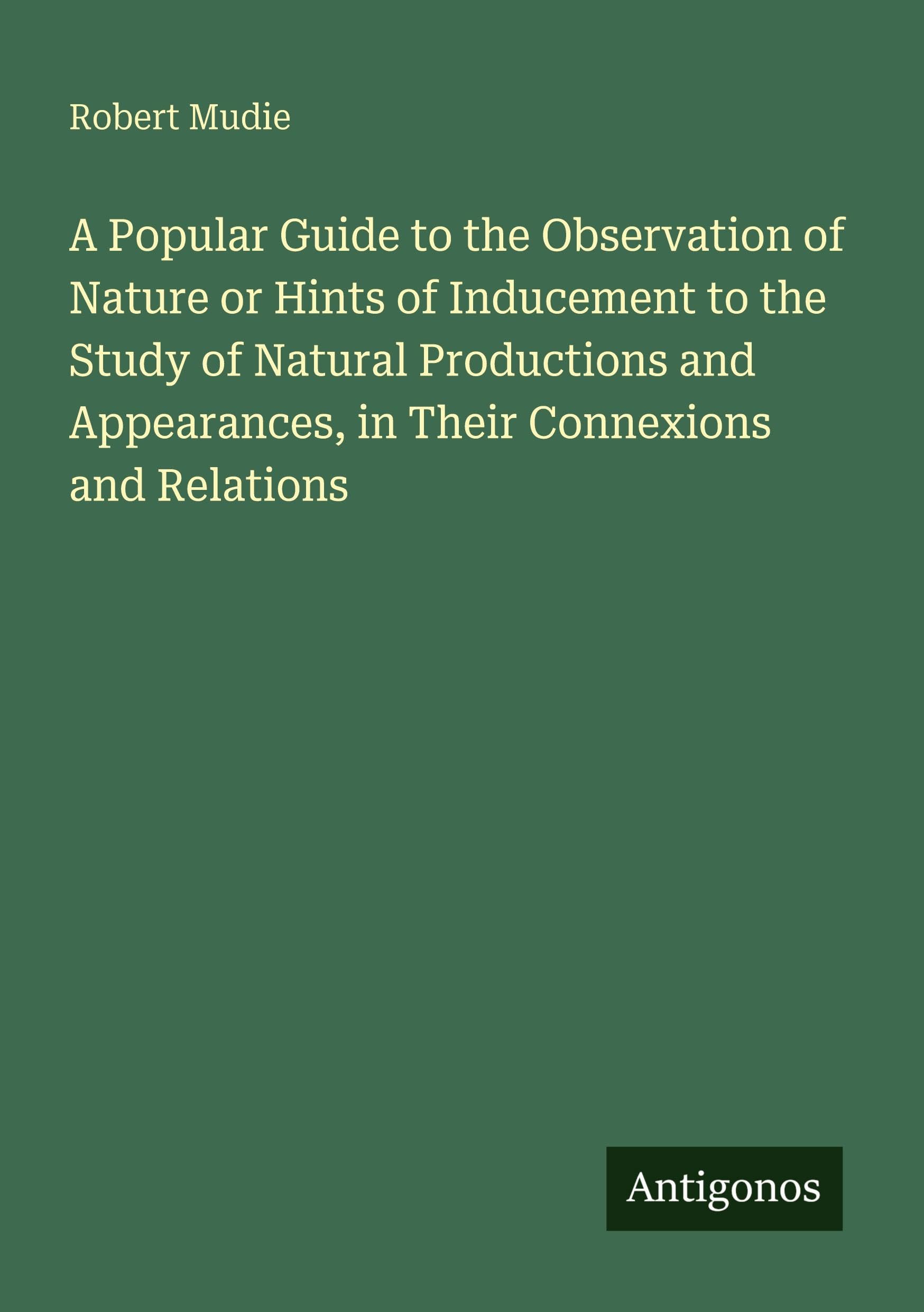 A Popular Guide to the Observation of Nature or Hints of Inducement to the Study of Natural Productions and Appearances, in Their Connexions and Relations Classics