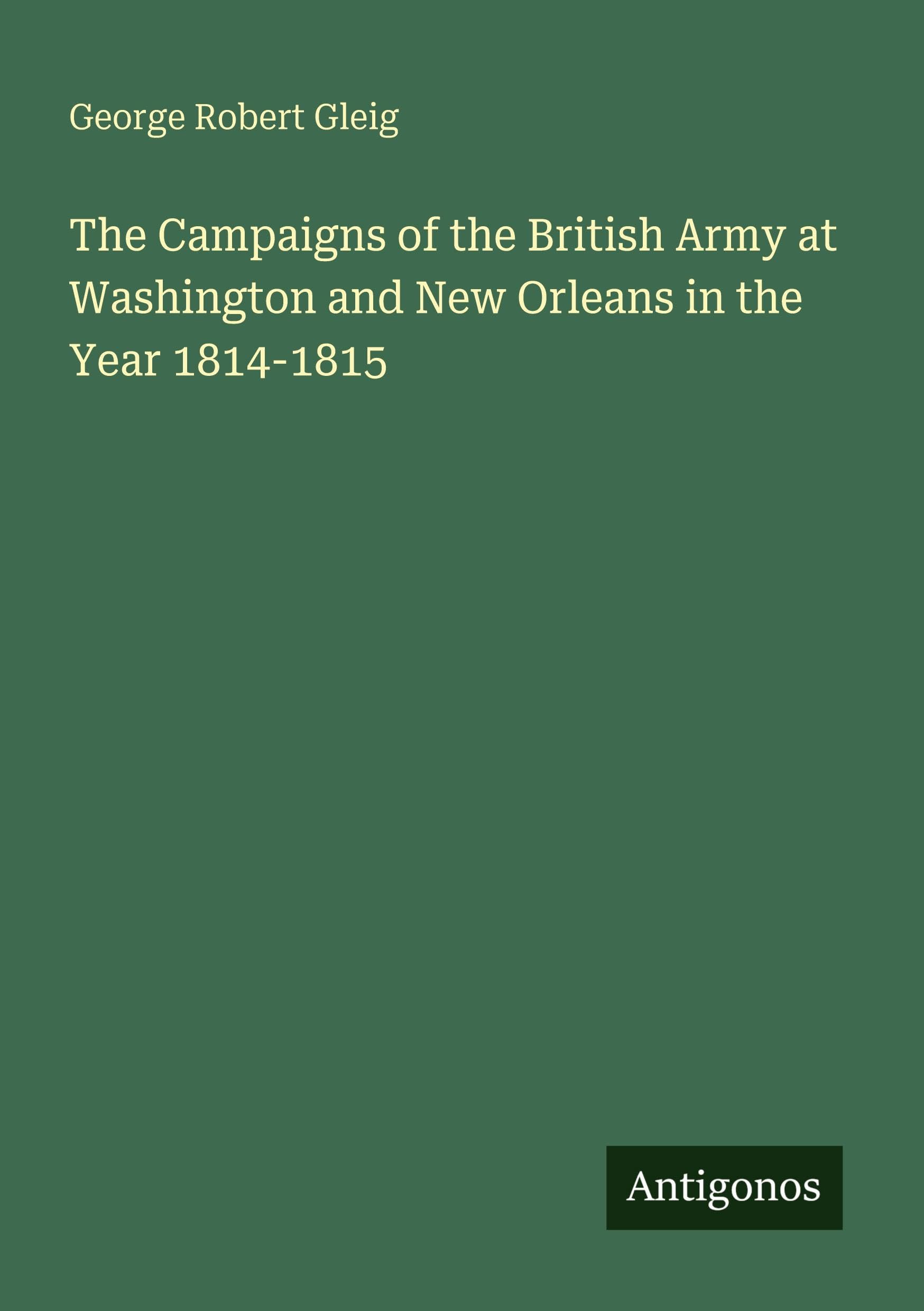 The Campaigns of the British Army at Washington and New Orleans in the Year 1814-1815 Classics