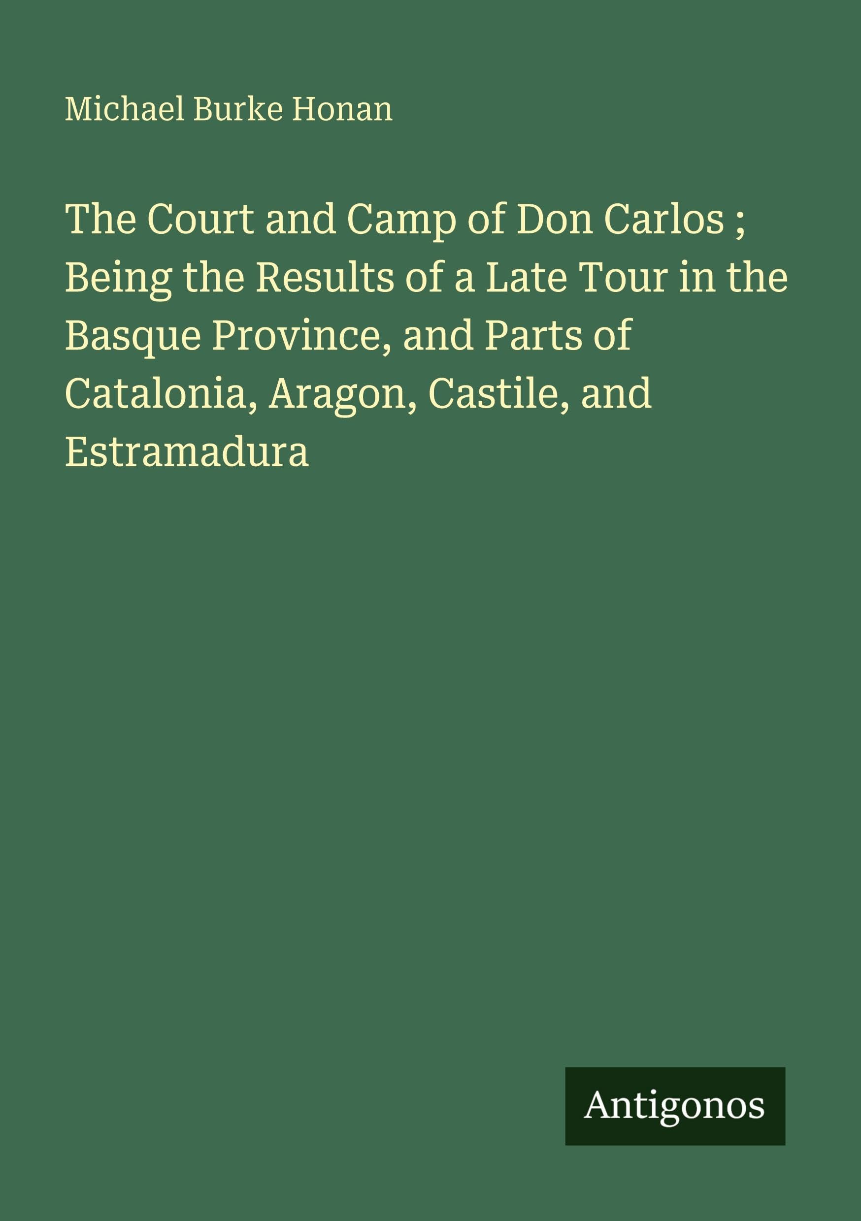 The Court and Camp of Don Carlos ; Being the Results of a Late Tour in the Basque Province, and Parts of Catalonia, Aragon, Castile, and Estramadura Classics