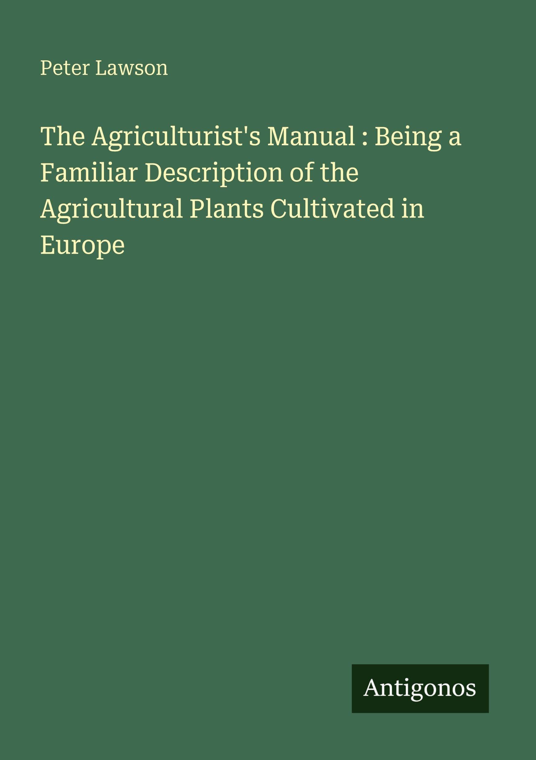 The Agriculturist's Manual : Being a Familiar Description of the Agricultural Plants Cultivated in Europe Classics