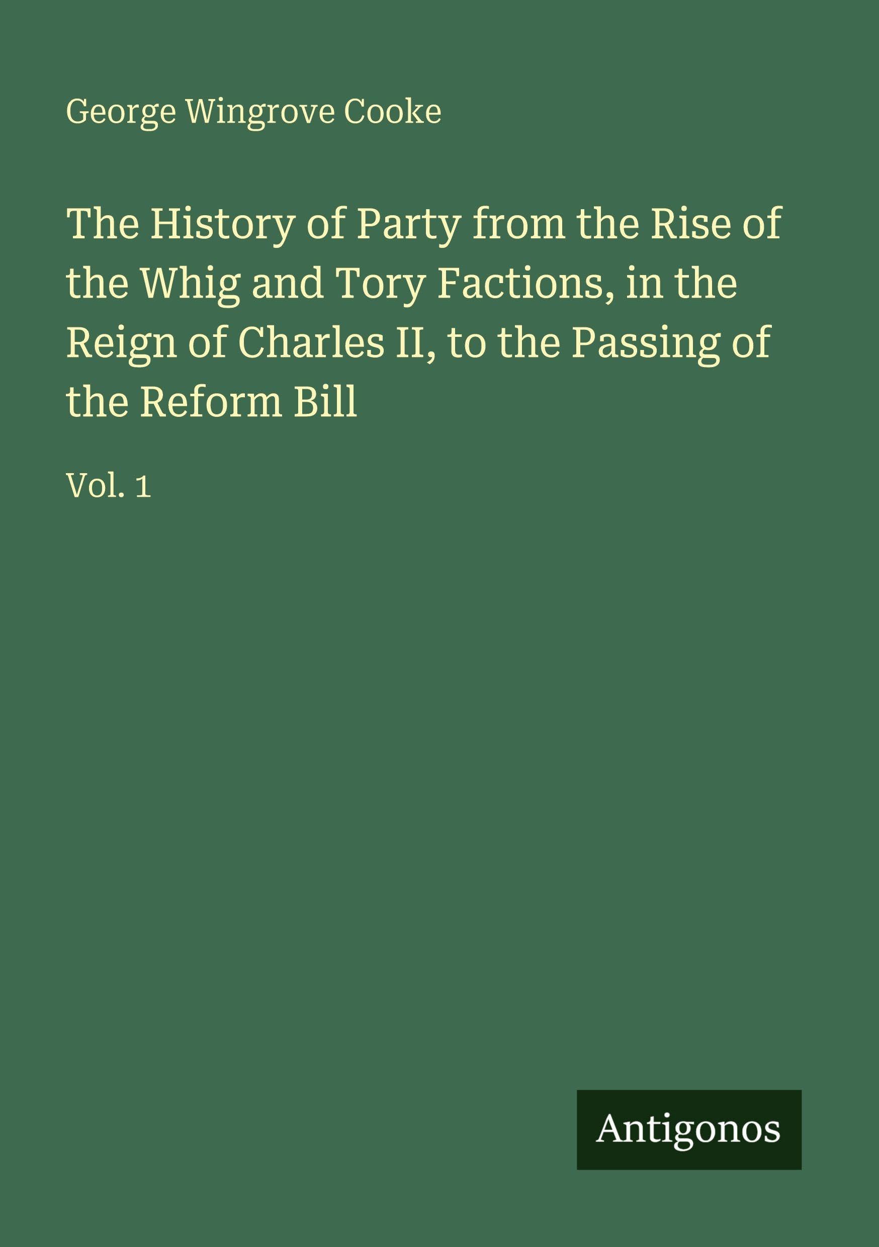 The History of Party from the Rise of the Whig and Tory Factions, in the Reign of Charles II, to the Passing of the Reform Bill Classics