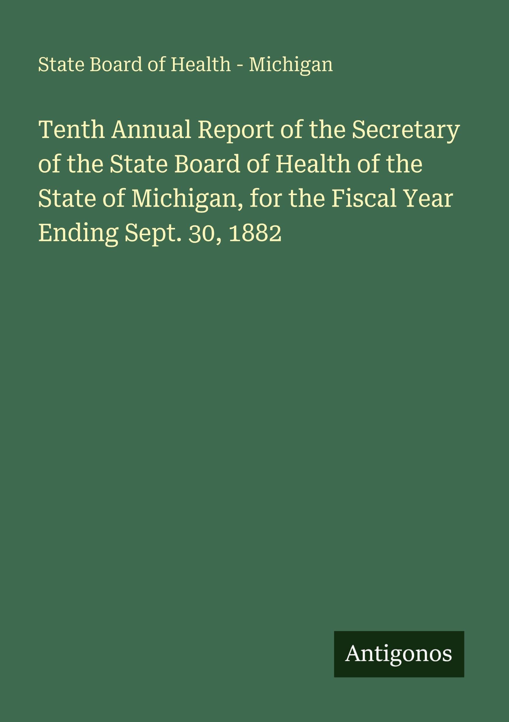 Tenth Annual Report of the Secretary of the State Board of Health of the State of Michigan, for the Fiscal Year Ending Sept. 30, 1882 Classics