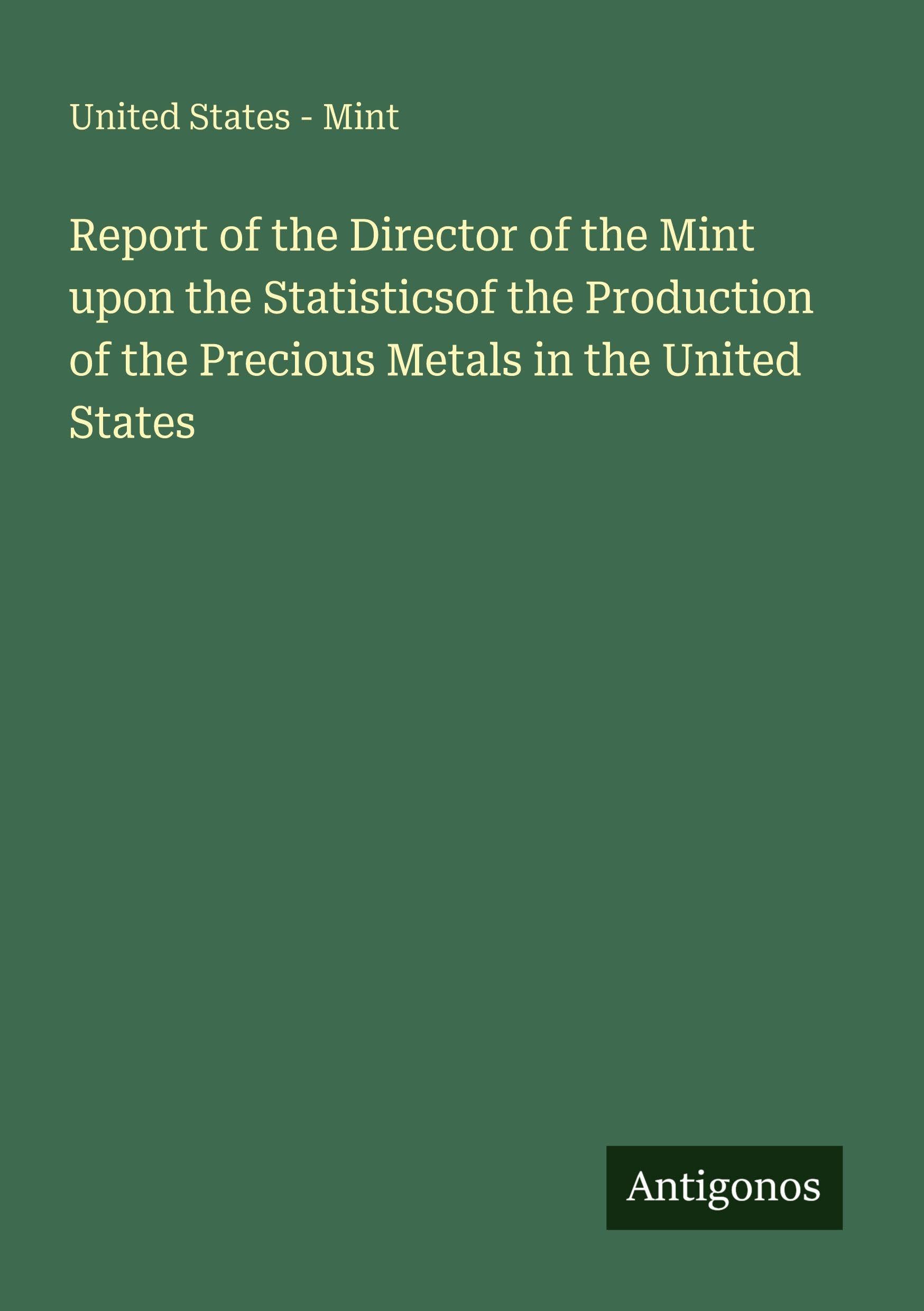 Report of the Director of the Mint upon the Statisticsof the Production of the Precious Metals in the United States Classics