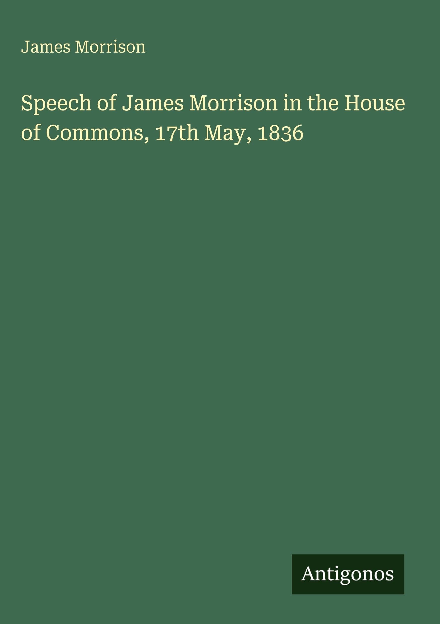 Speech of James Morrison in the House of Commons, 17th May, 1836 Classics