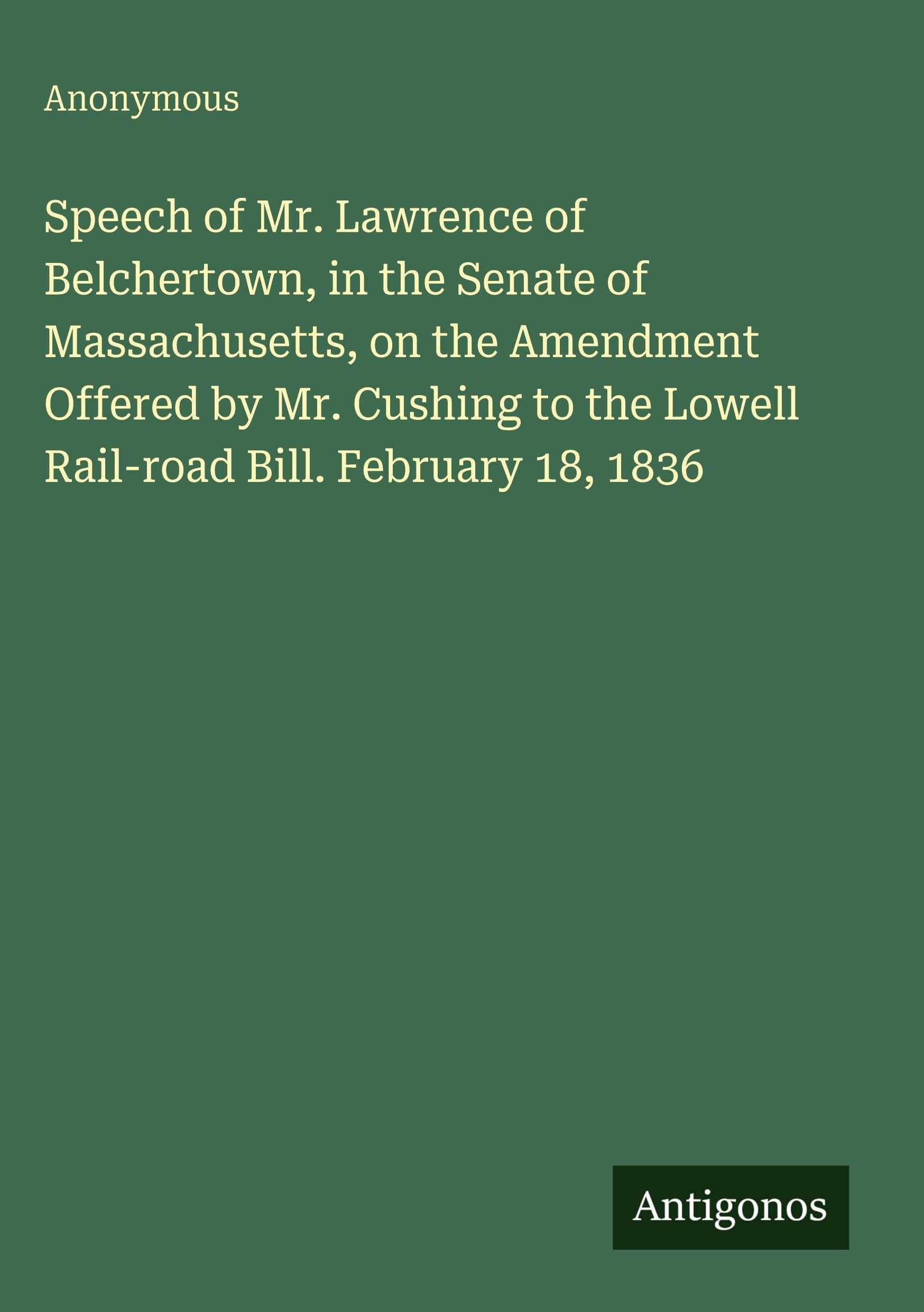 Speech of Mr. Lawrence of Belchertown, in the Senate of Massachusetts, on the Amendment Offered by Mr. Cushing to the Lowell Rail-road Bill. February 18, 1836 Classics