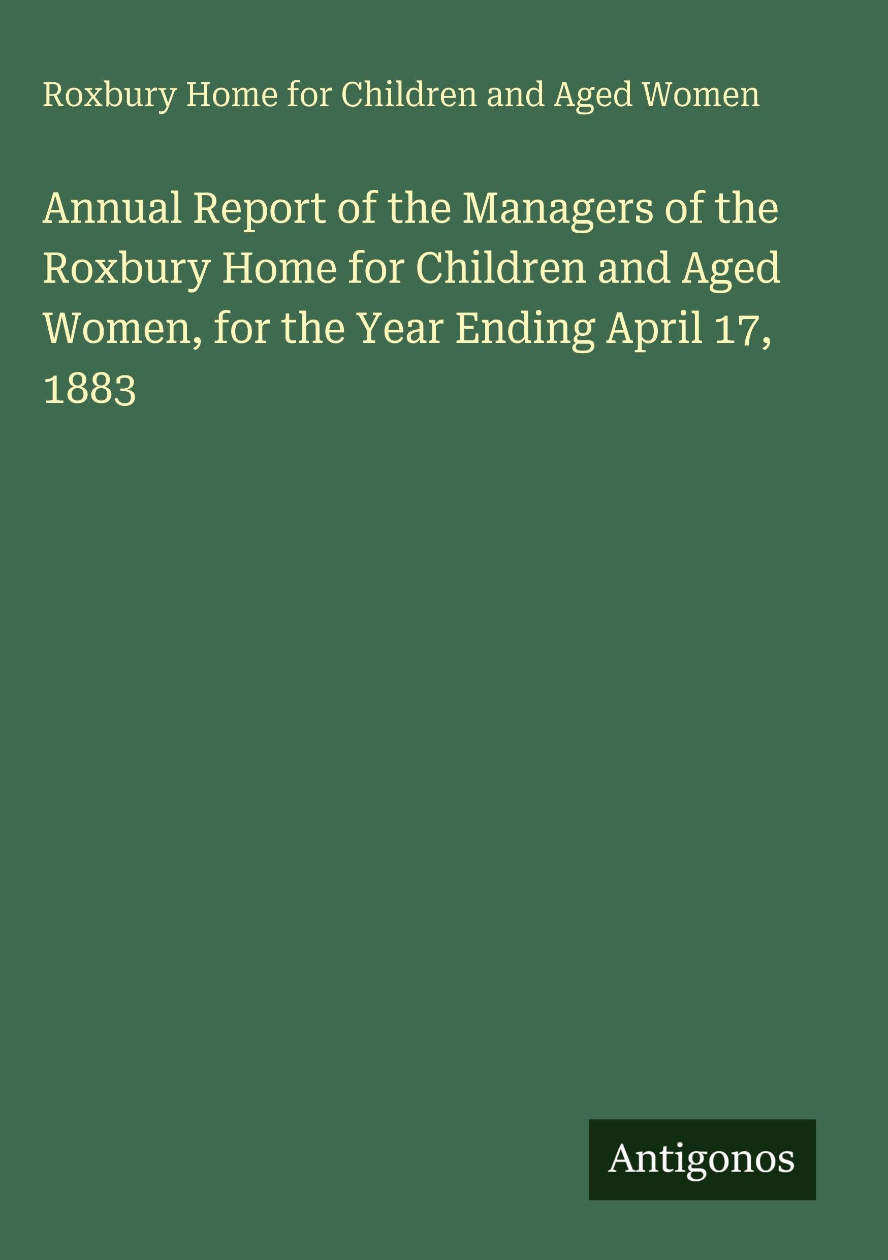 Annual Report of the Managers of the Roxbury Home for Children and Aged Women, for the Year Ending April 17, 1883 Classics