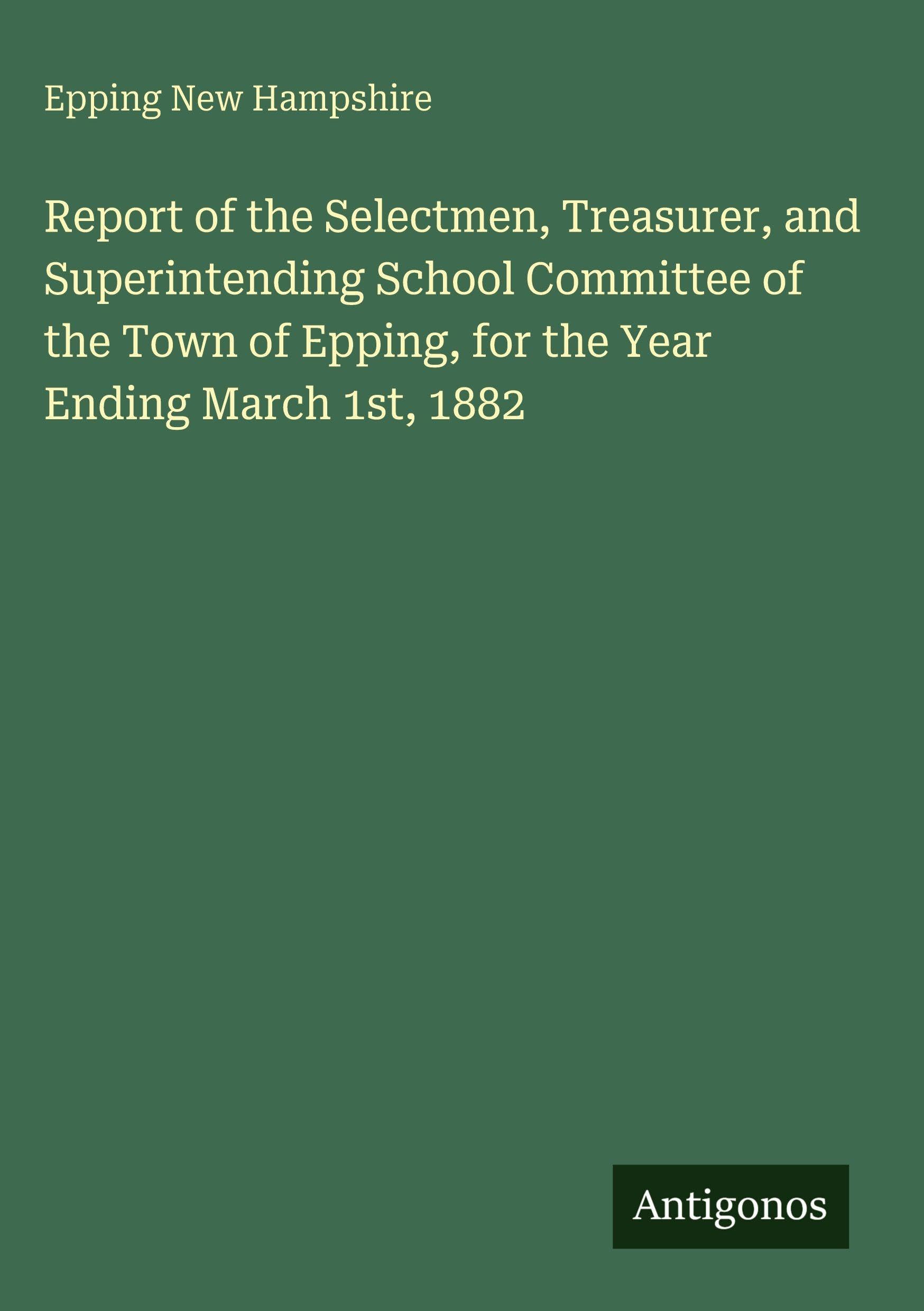 Report of the Selectmen, Treasurer, and Superintending School Committee of the Town of Epping, for the Year Ending March 1st, 1882 Classics