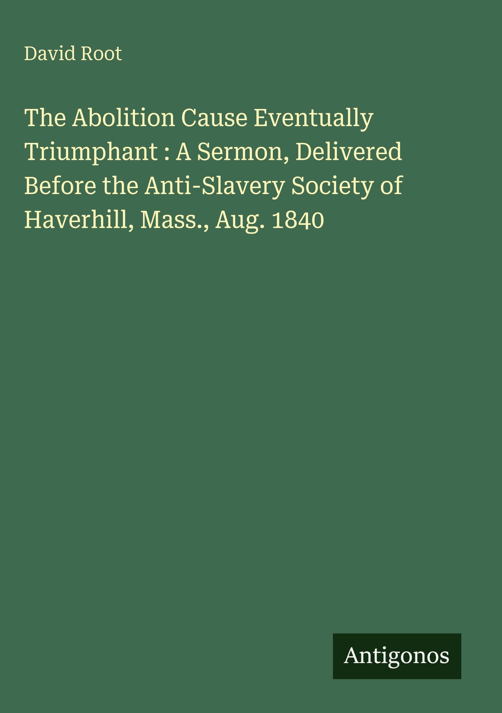 The Abolition Cause Eventually Triumphant : A Sermon, Delivered Before the Anti-Slavery Society of Haverhill, Mass., Aug. 1840 Classics