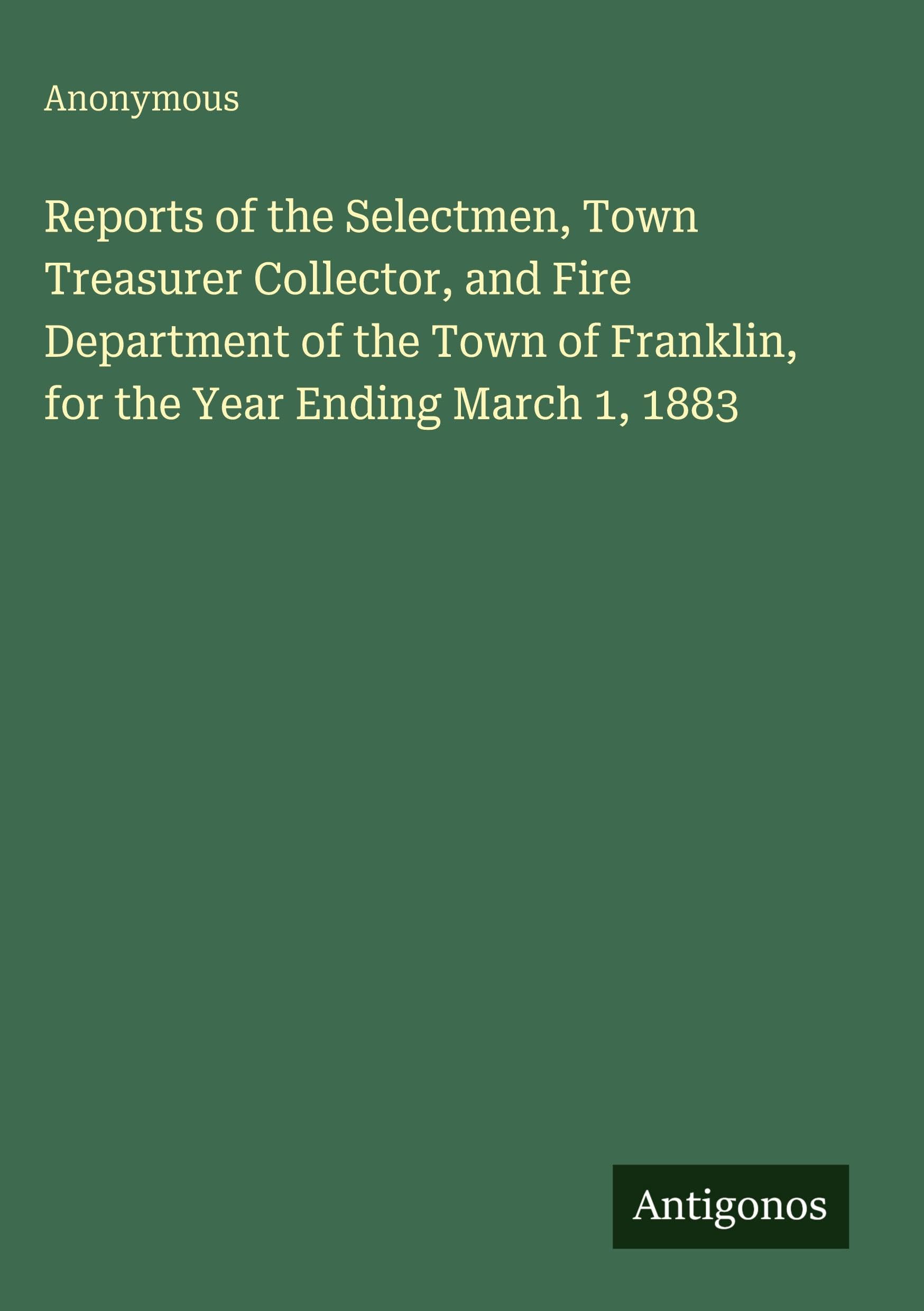 Reports of the Selectmen, Town Treasurer Collector, and Fire Department of the Town of Franklin, for the Year Ending March 1, 1883 Classics
