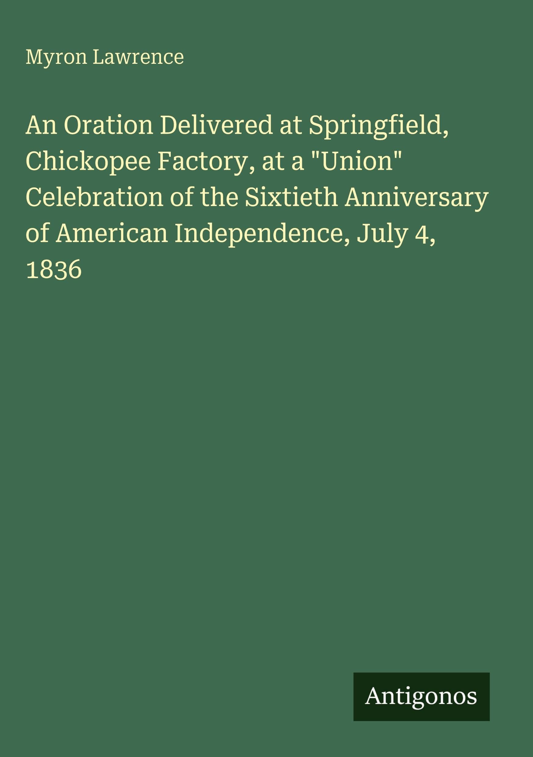 An Oration Delivered at Springfield, Chickopee Factory, at a "Union" Celebration of the Sixtieth Anniversary of American Independence, July 4, 1836 Classics