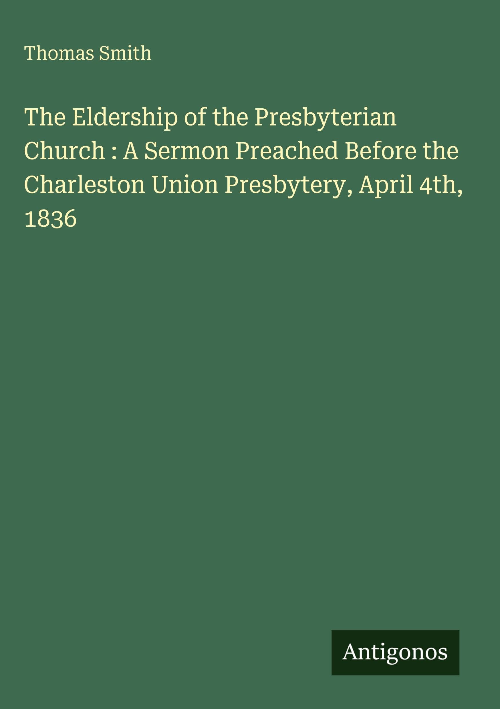 The Eldership of the Presbyterian Church : A Sermon Preached Before the Charleston Union Presbytery, April 4th, 1836 Classics