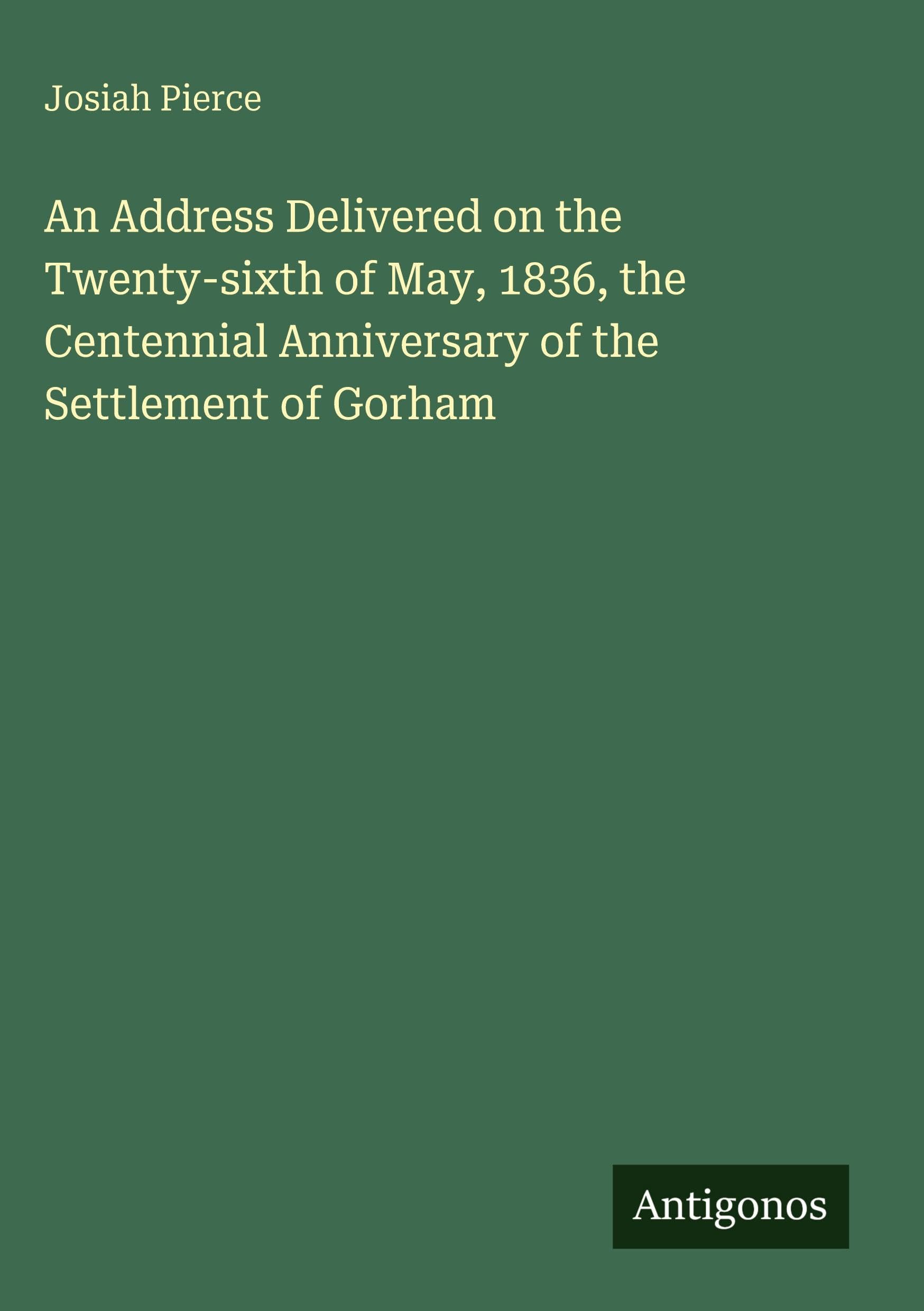 An Address Delivered on the Twenty-sixth of May, 1836, the Centennial Anniversary of the Settlement of Gorham Classics