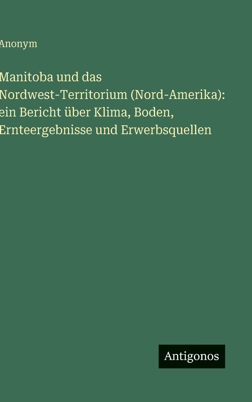 Manitoba und das Nordwest-Territorium (Nord-Amerika): ein Bericht über Klima, Boden, Ernteergebnisse und Erwerbsquellen Contemporary literature