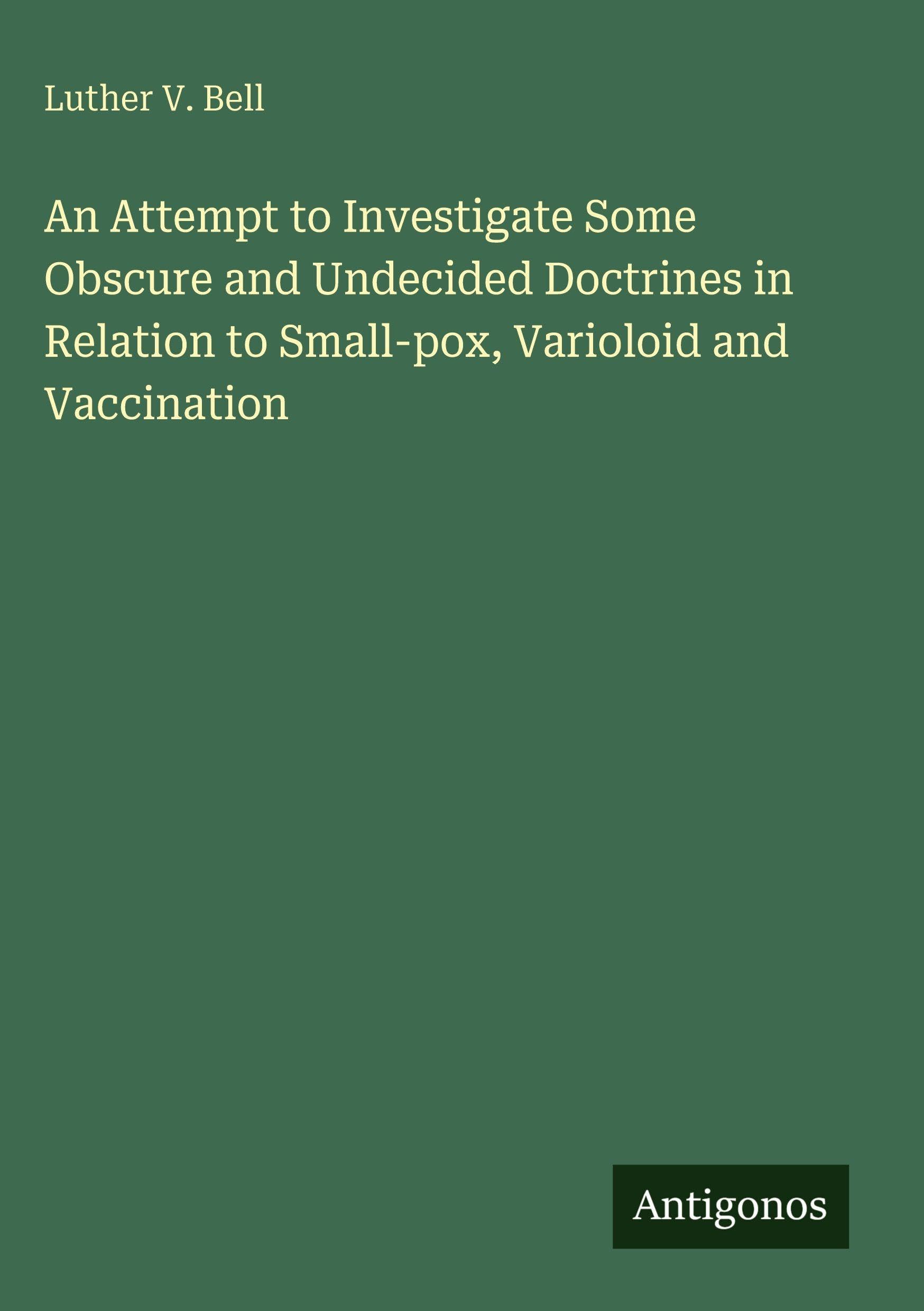 An Attempt to Investigate Some Obscure and Undecided Doctrines in Relation to Small-pox, Varioloid and Vaccination Classics
