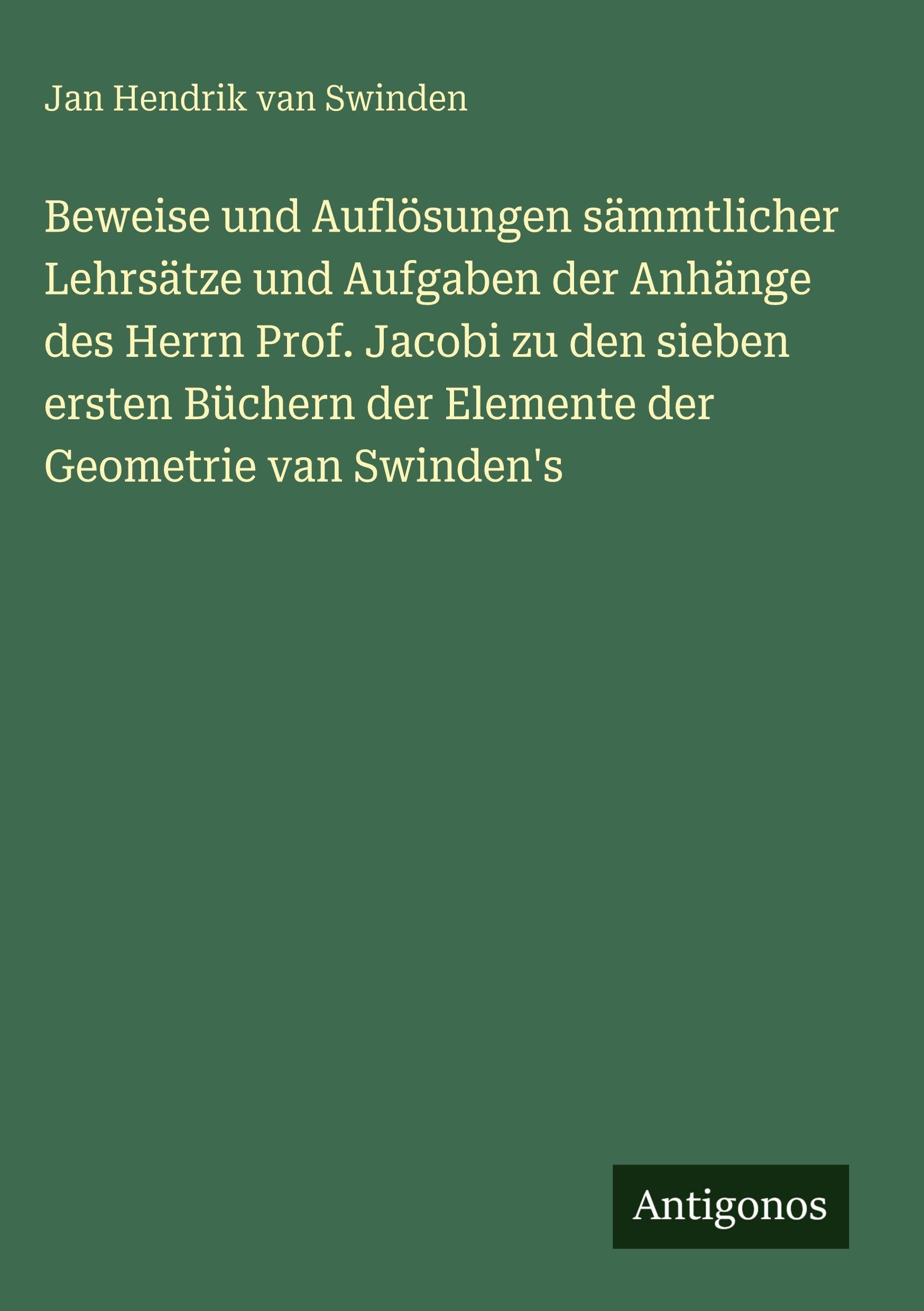 Beweise und Auflösungen sämmtlicher Lehrsätze und Aufgaben der Anhänge des Herrn Prof. Jacobi zu den sieben ersten Büchern der Elemente der Geometrie van Swinden's Contemporary literature Books