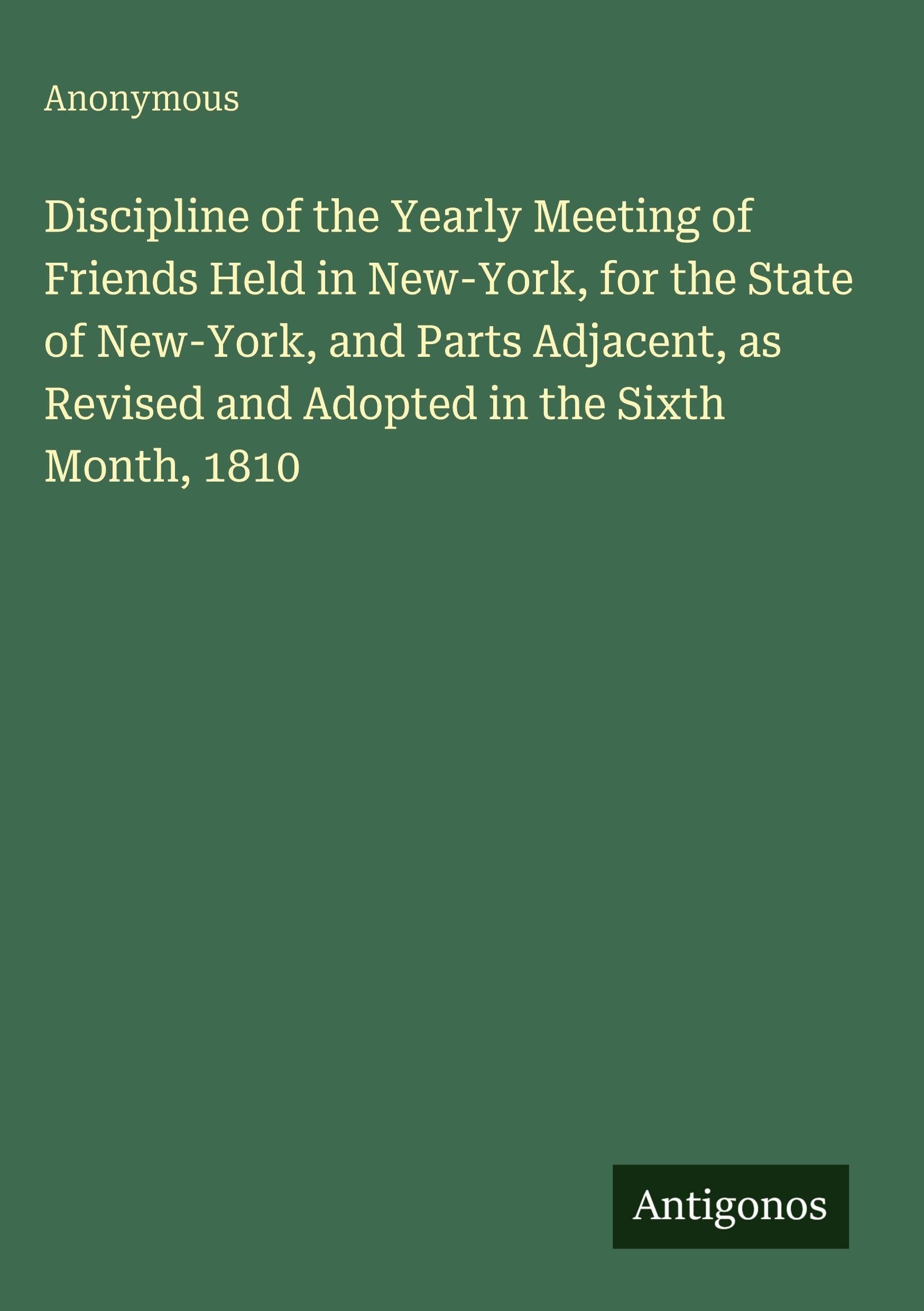 Discipline of the Yearly Meeting of Friends Held in New-York, for the State of New-York, and Parts Adjacent, as Revised and Adopted in the Sixth Month, 1810 Classics