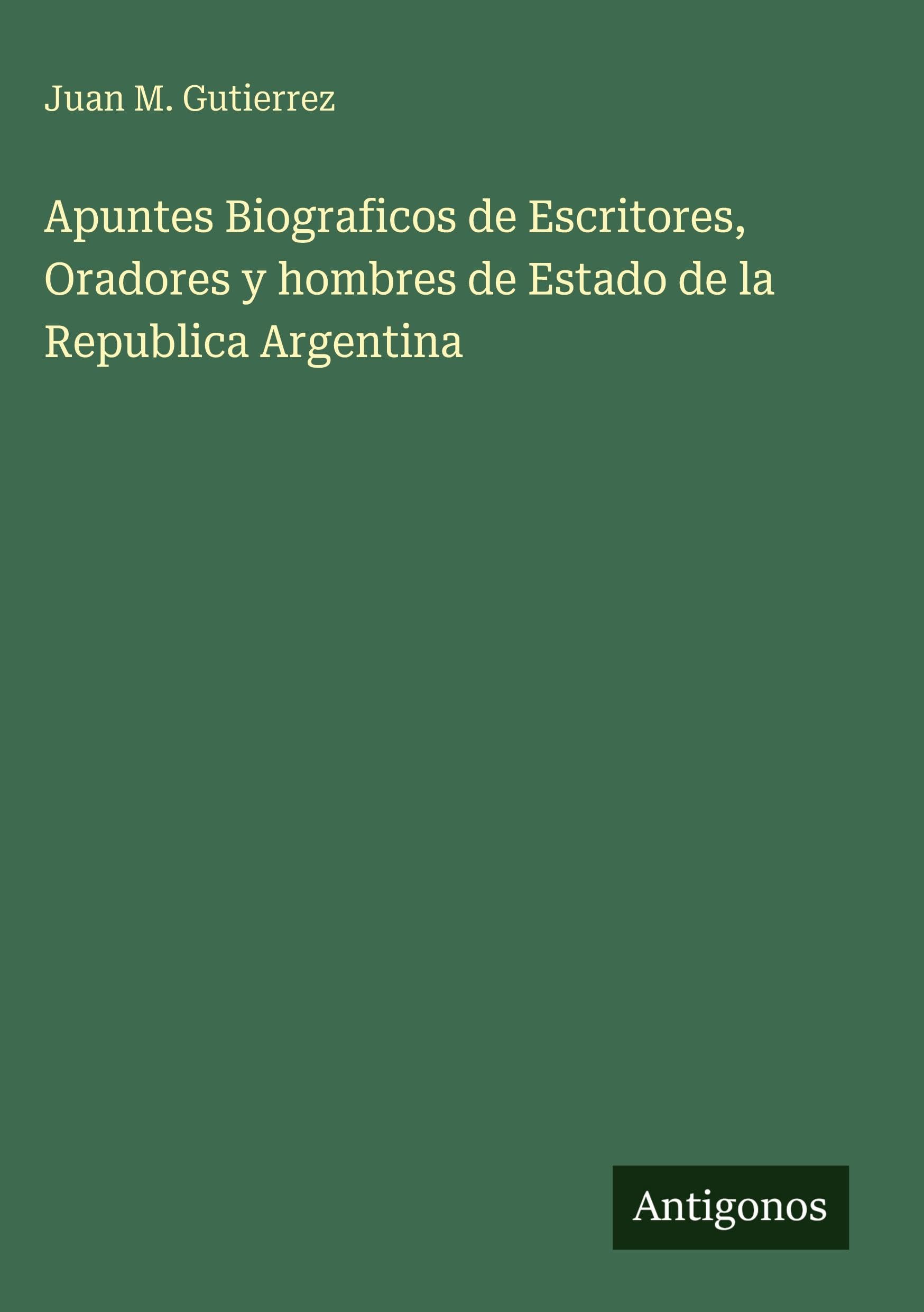 Apuntes Biograficos de Escritores, Oradores y hombres de Estado de la Republica Argentina Classics