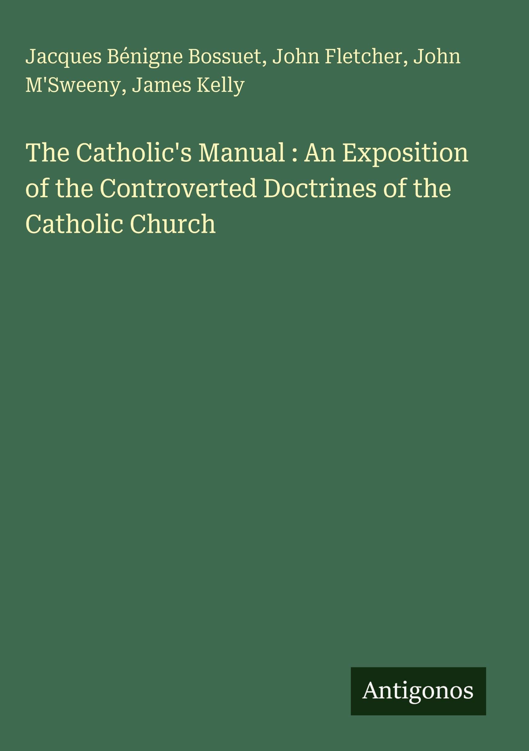 The Catholic's Manual : An Exposition of the Controverted Doctrines of the Catholic Church Classics