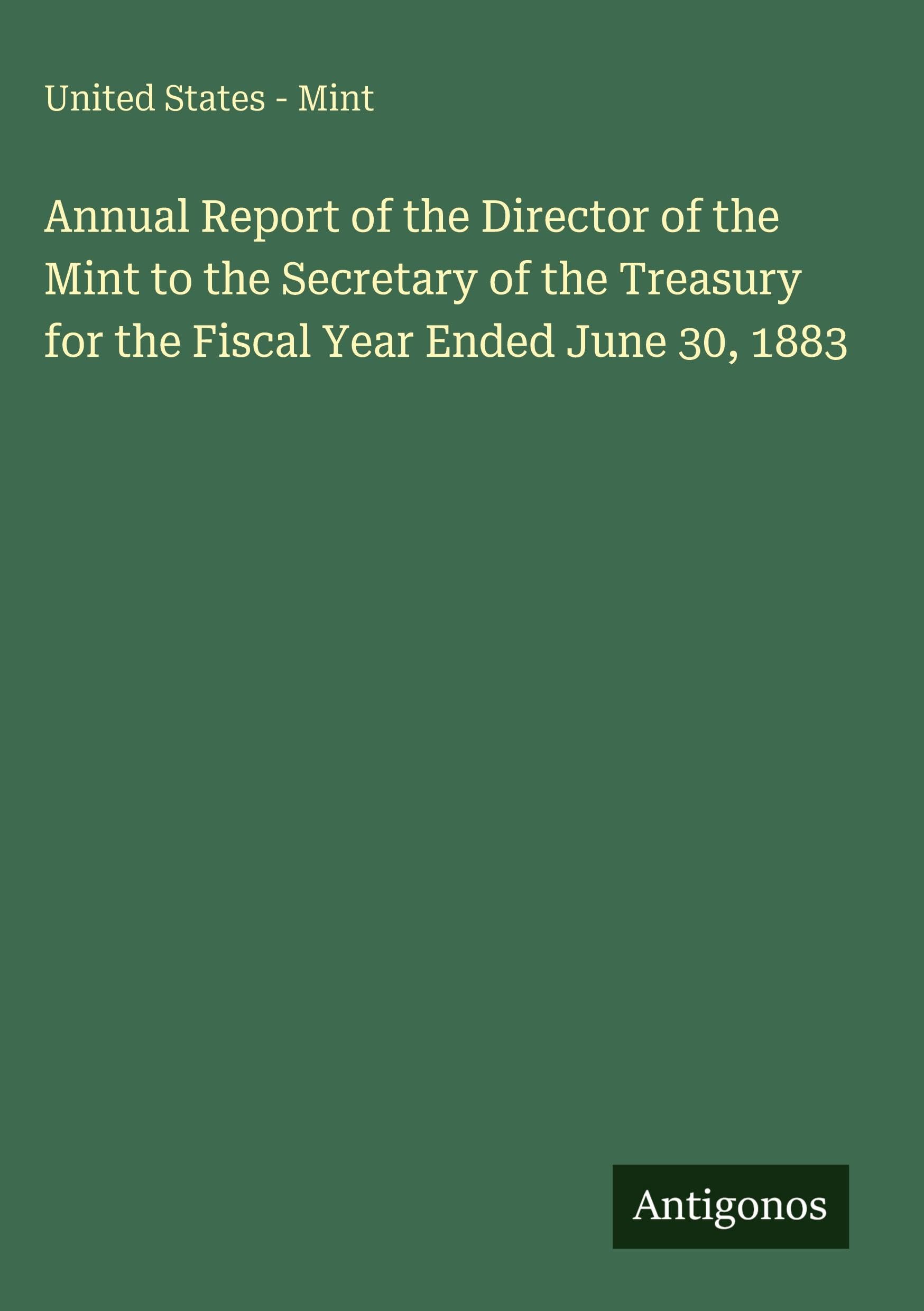 Annual Report of the Director of the Mint to the Secretary of the Treasury for the Fiscal Year Ended June 30, 1883 Classics