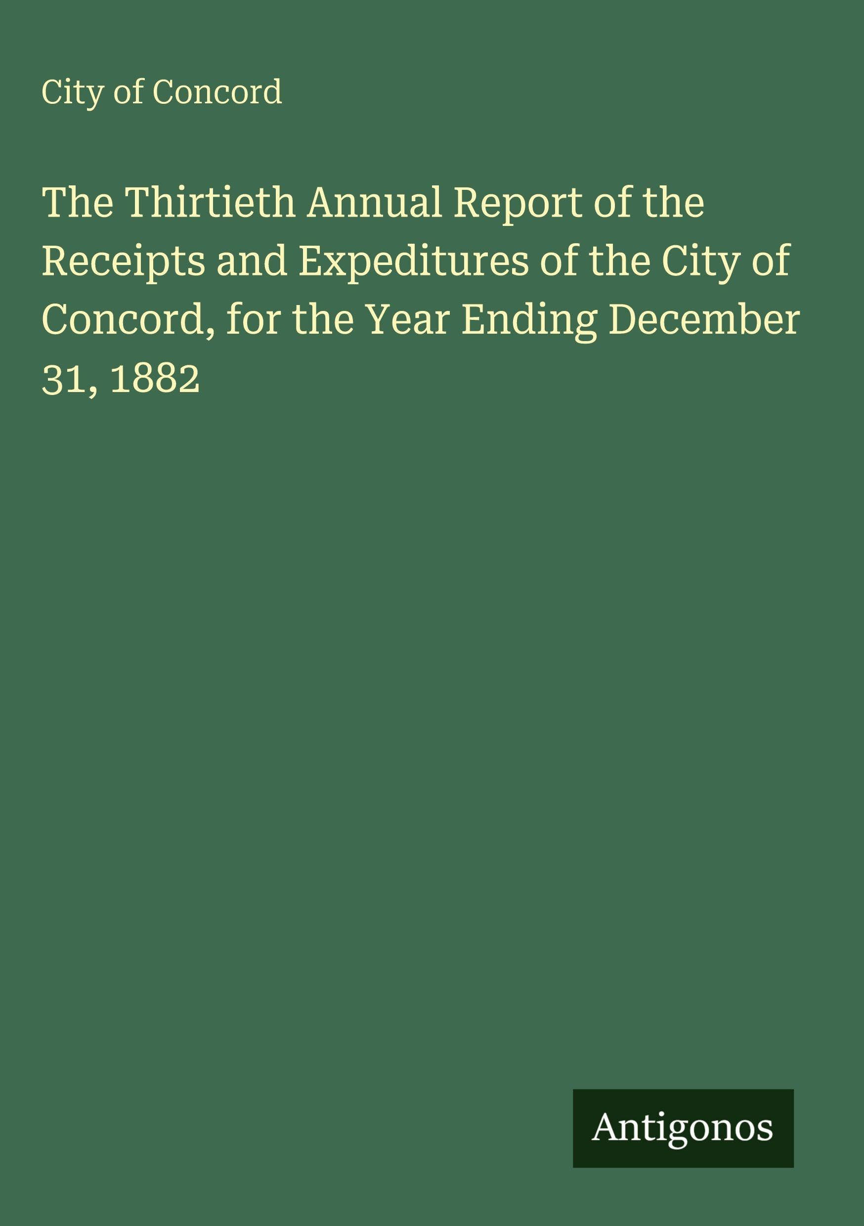 The Thirtieth Annual Report of the Receipts and Expeditures of the City of Concord, for the Year Ending December 31, 1882 Classics
