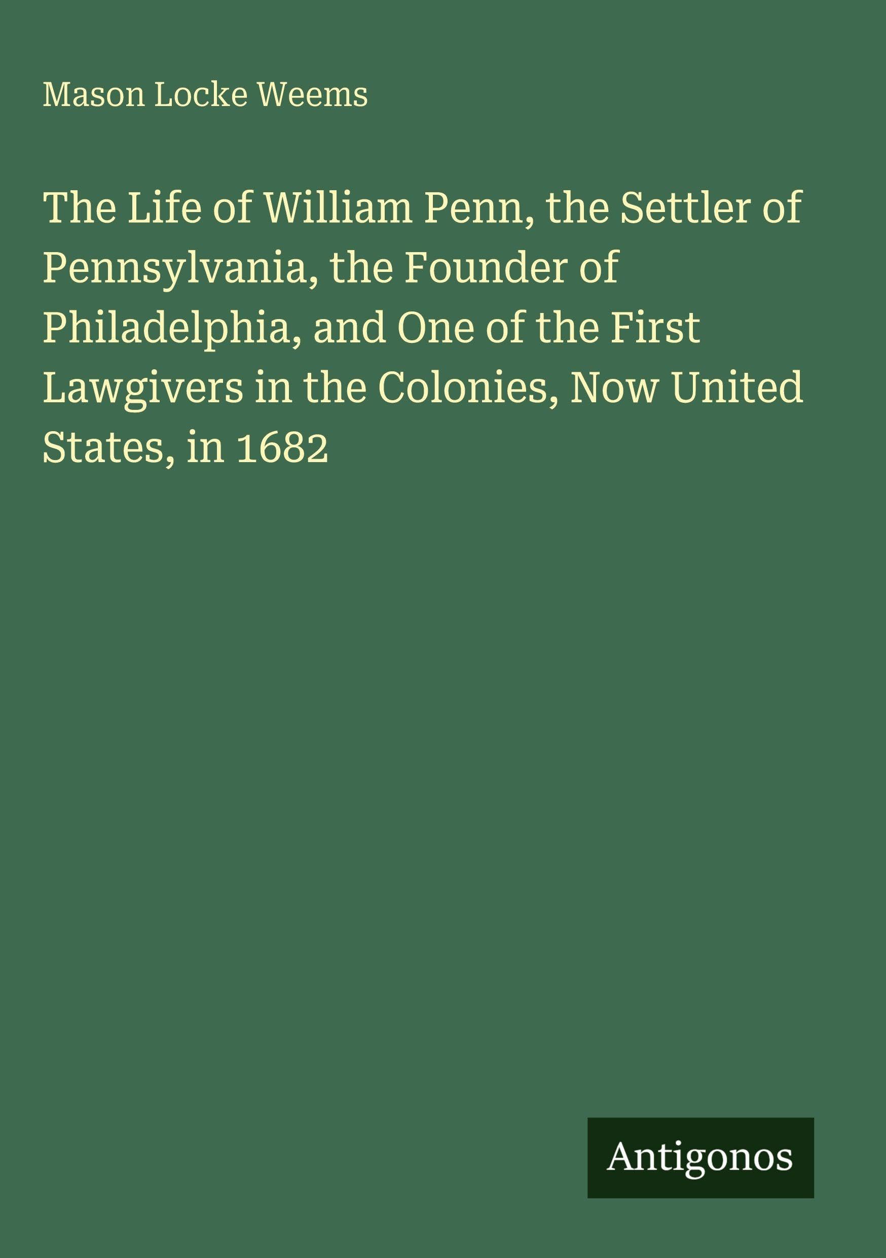 The Life of William Penn, the Settler of Pennsylvania, the Founder of Philadelphia, and One of the First Lawgivers in the Colonies, Now United States, in 1682 Classics