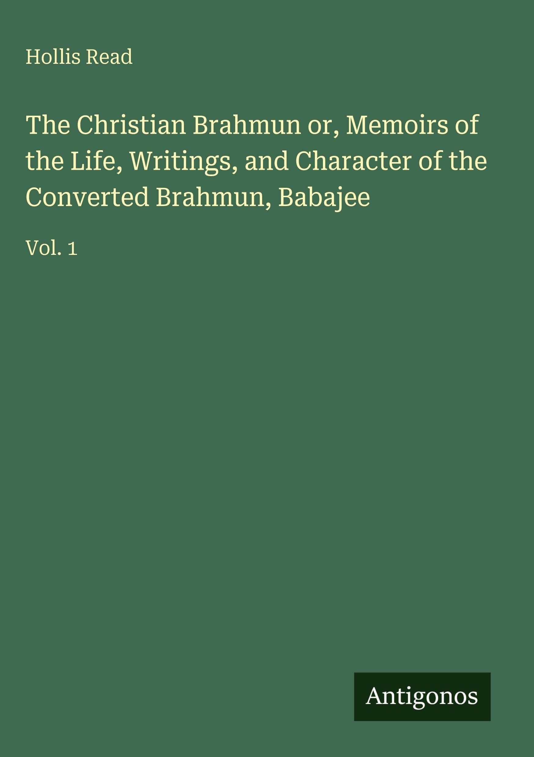 The Christian Brahmun or, Memoirs of the Life, Writings, and Character of the Converted Brahmun, Babajee Classics
