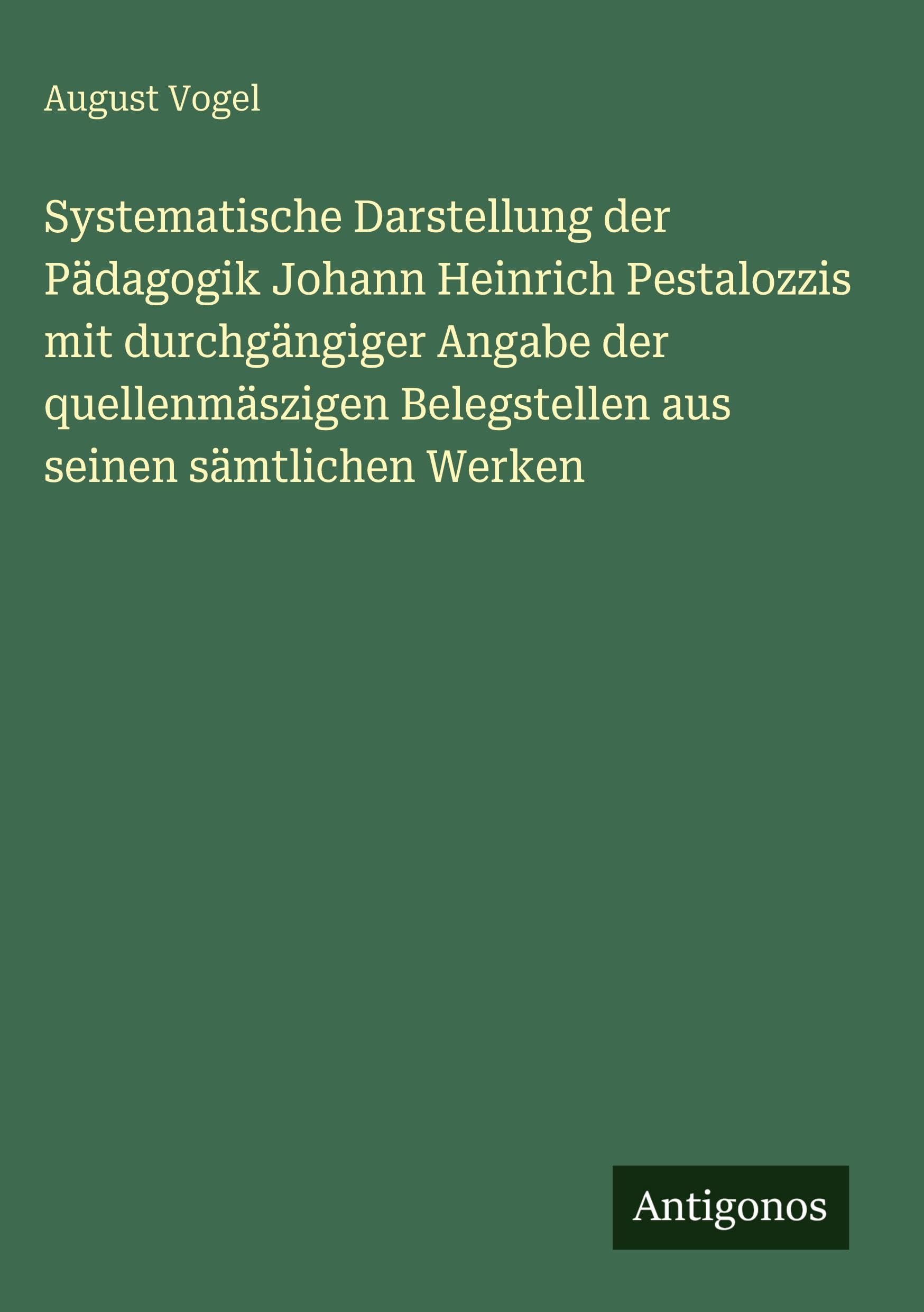 Systematische Darstellung der Pädagogik Johann Heinrich Pestalozzis mit durchgängiger Angabe der quellenmäszigen Belegstellen aus seinen sämtlichen Werken Classics
