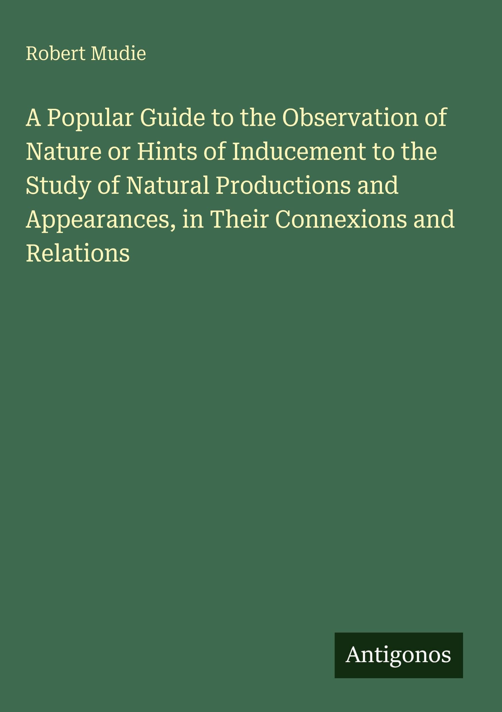 A Popular Guide to the Observation of Nature or Hints of Inducement to the Study of Natural Productions and Appearances, in Their Connexions and Relations Classics