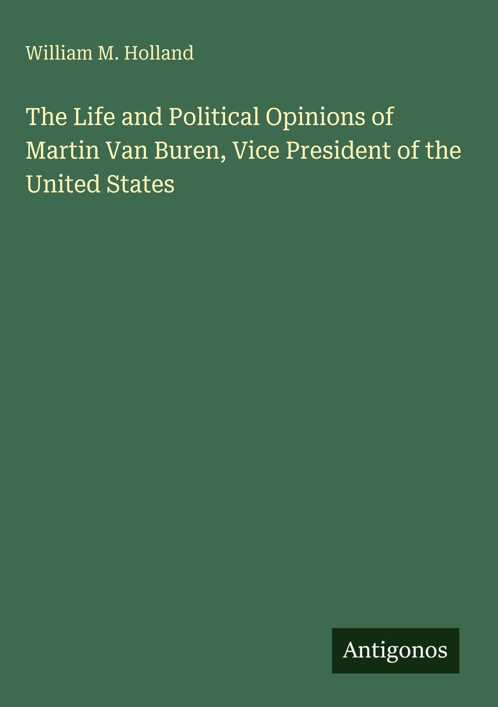 The Life and Political Opinions of Martin Van Buren, Vice President of the United States Classics