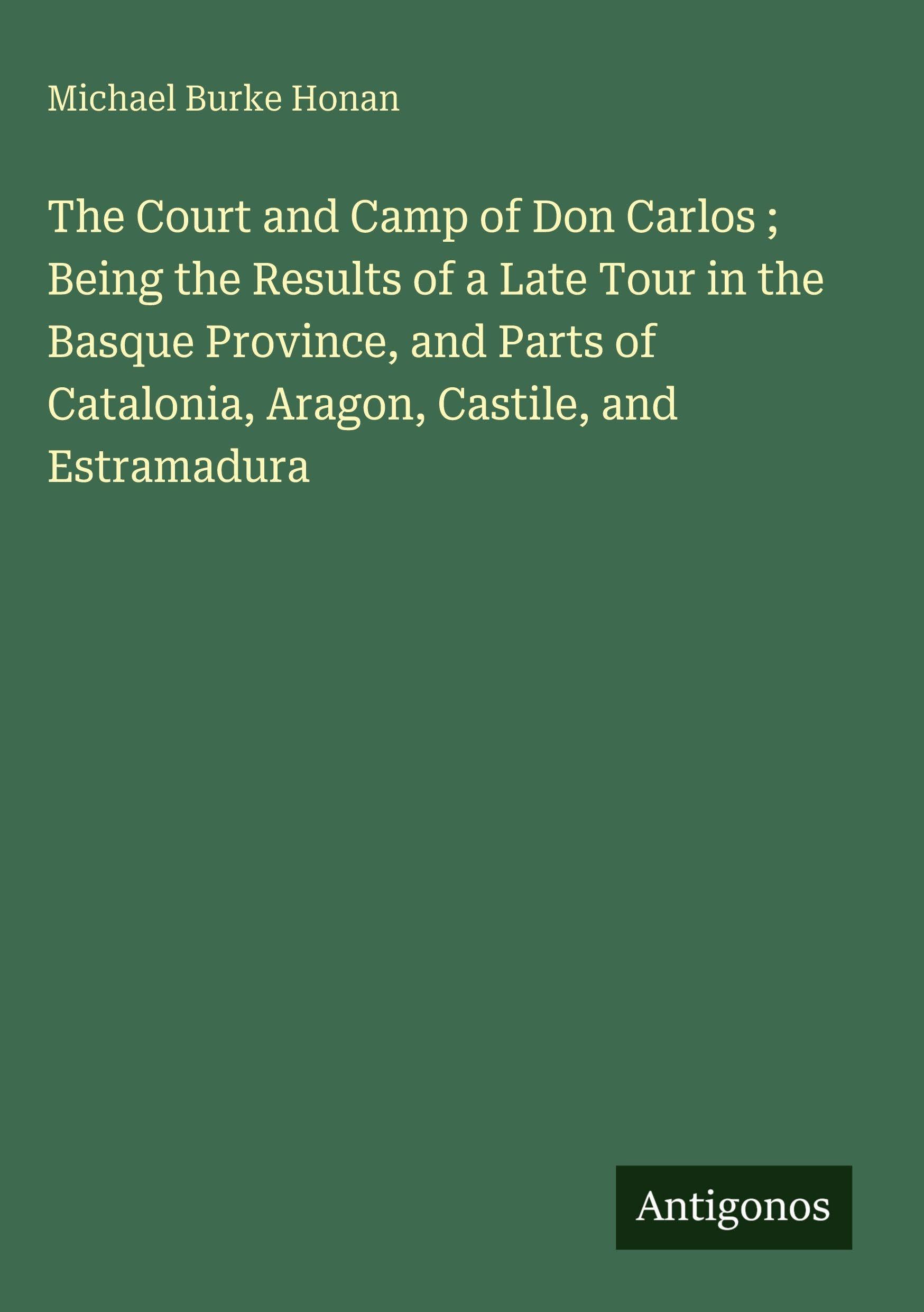 The Court and Camp of Don Carlos ; Being the Results of a Late Tour in the Basque Province, and Parts of Catalonia, Aragon, Castile, and Estramadura Classics