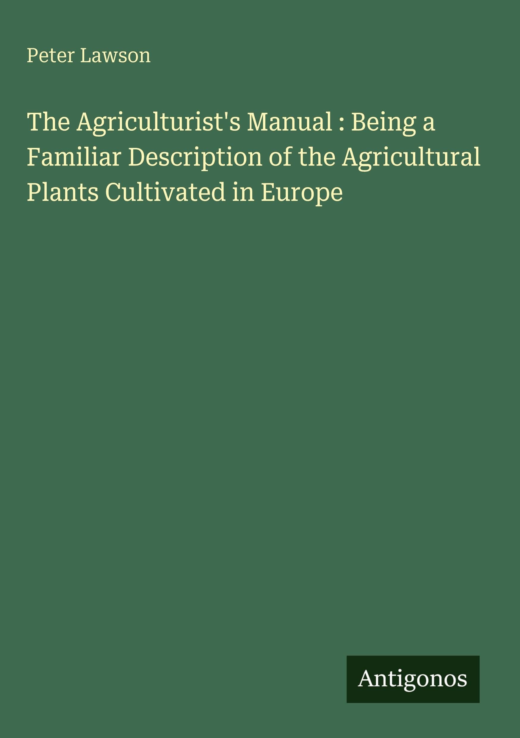 The Agriculturist's Manual : Being a Familiar Description of the Agricultural Plants Cultivated in Europe Classics