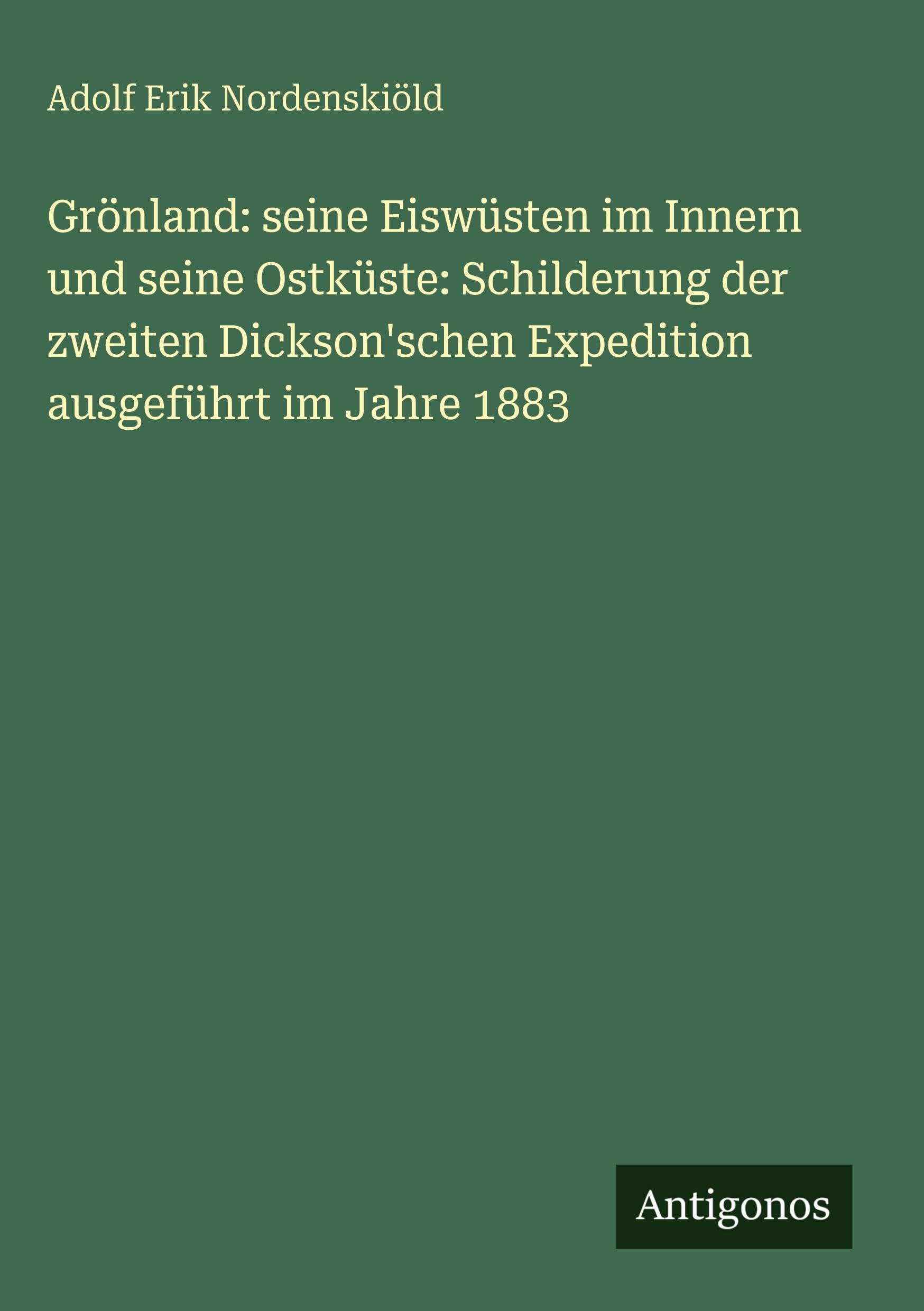 Grönland: seine Eiswüsten im Innern und seine Ostküste: Schilderung der zweiten Dickson'schen Expedition ausgeführt im Jahre 1883 Classics