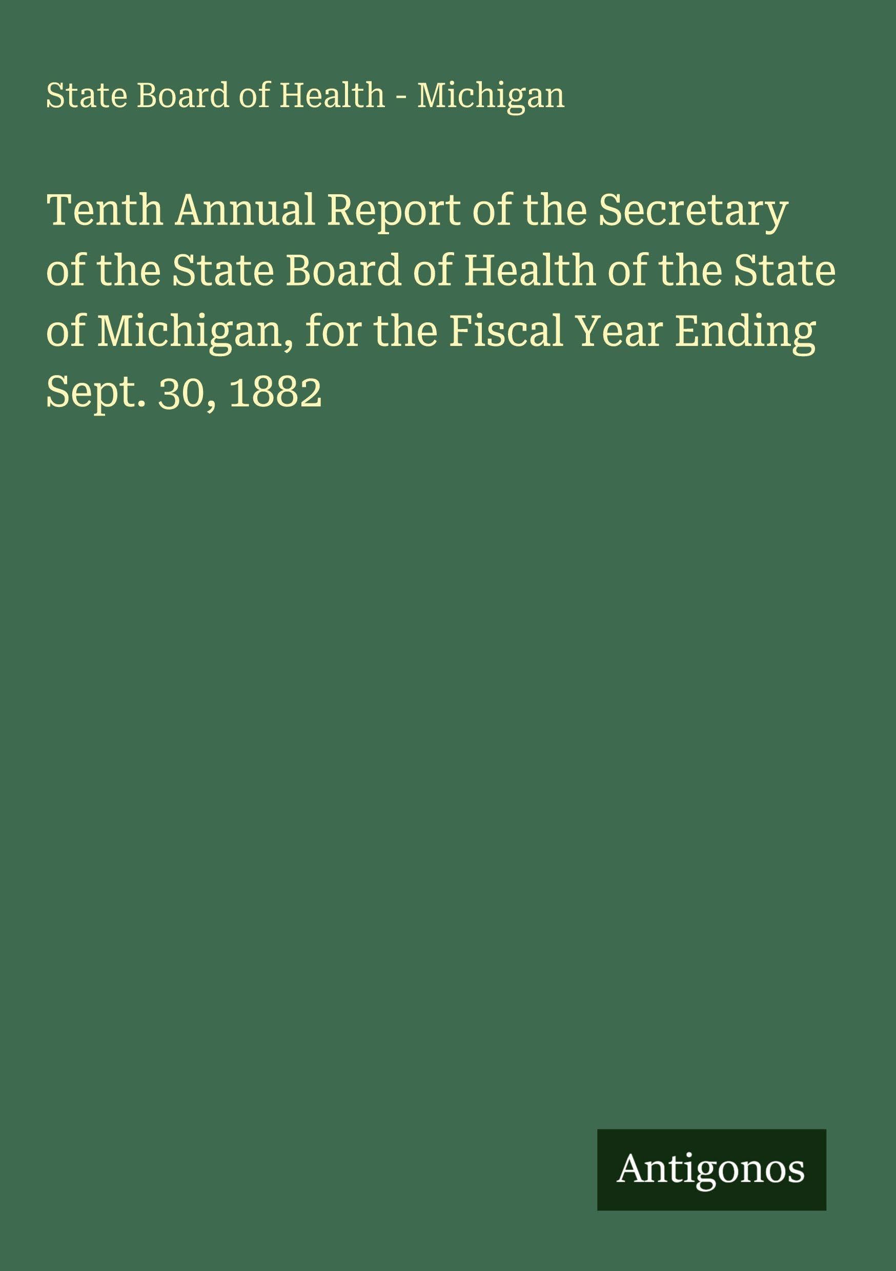Tenth Annual Report of the Secretary of the State Board of Health of the State of Michigan, for the Fiscal Year Ending Sept. 30, 1882 Classics