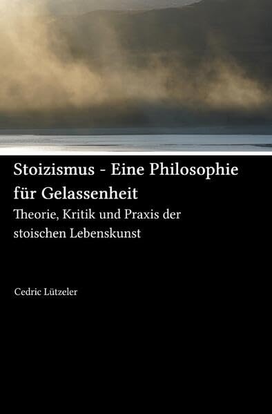 Stoizismus - Eine Philosophie für Gelassenheit: Theorie, Kritik und Praxis der stoischen Lebenskunst Philosophy