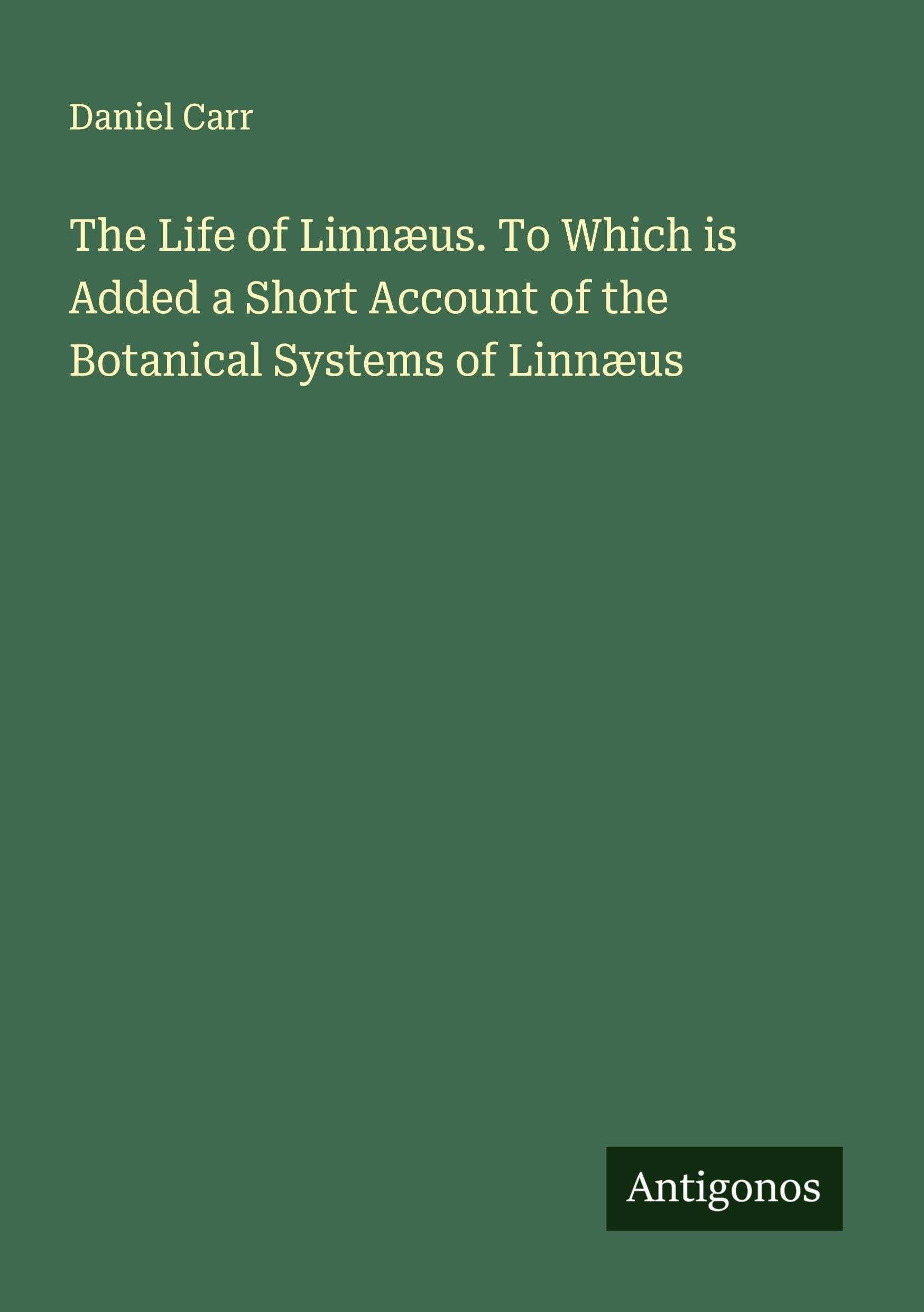 The Life of Linnæus. To Which is Added a Short Account of the Botanical Systems of Linnæus Classics
