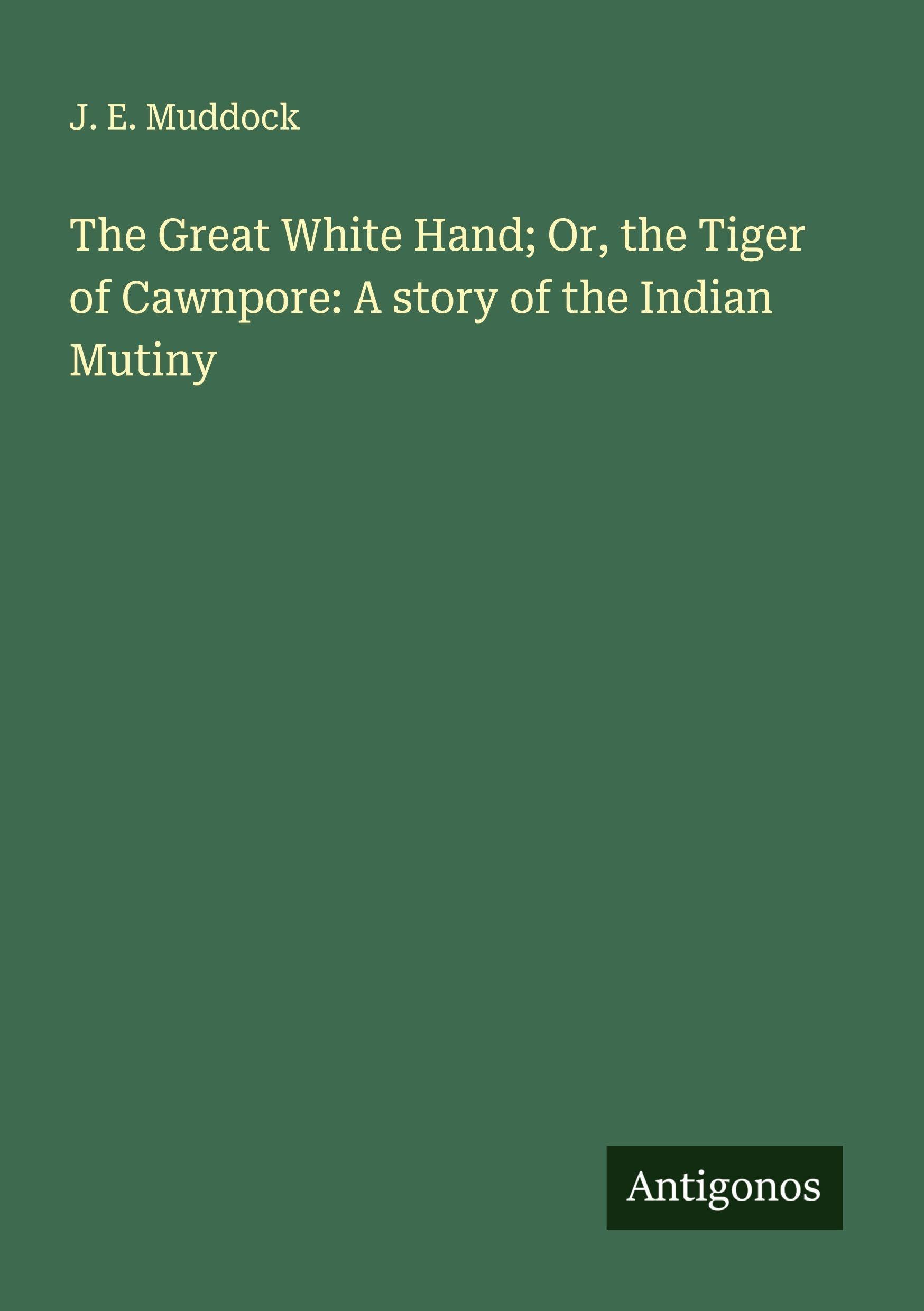 The Great White Hand; Or, the Tiger of Cawnpore: A story of the Indian Mutiny Classics