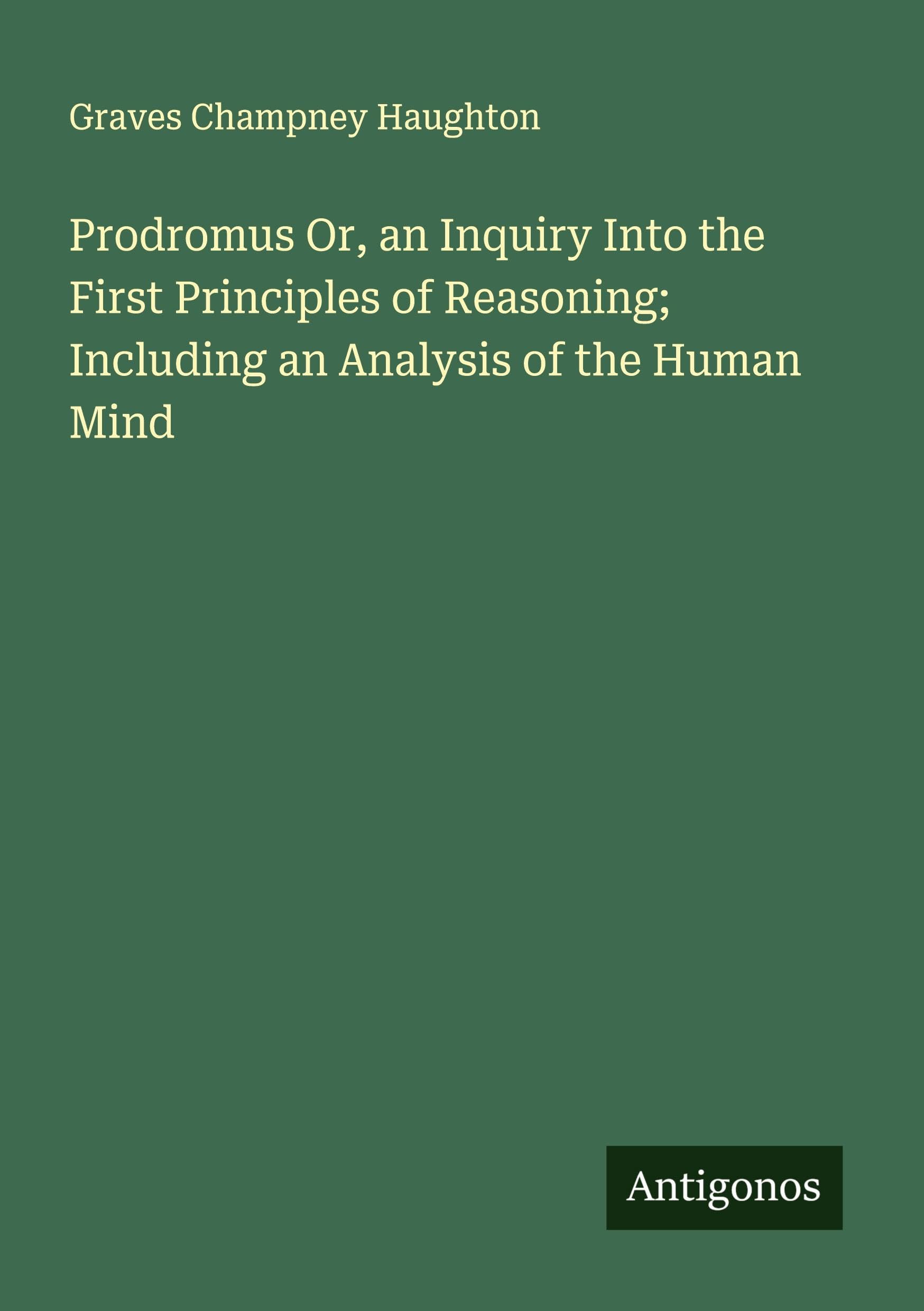 Prodromus Or, an Inquiry Into the First Principles of Reasoning; Including an Analysis of the Human Mind Classics