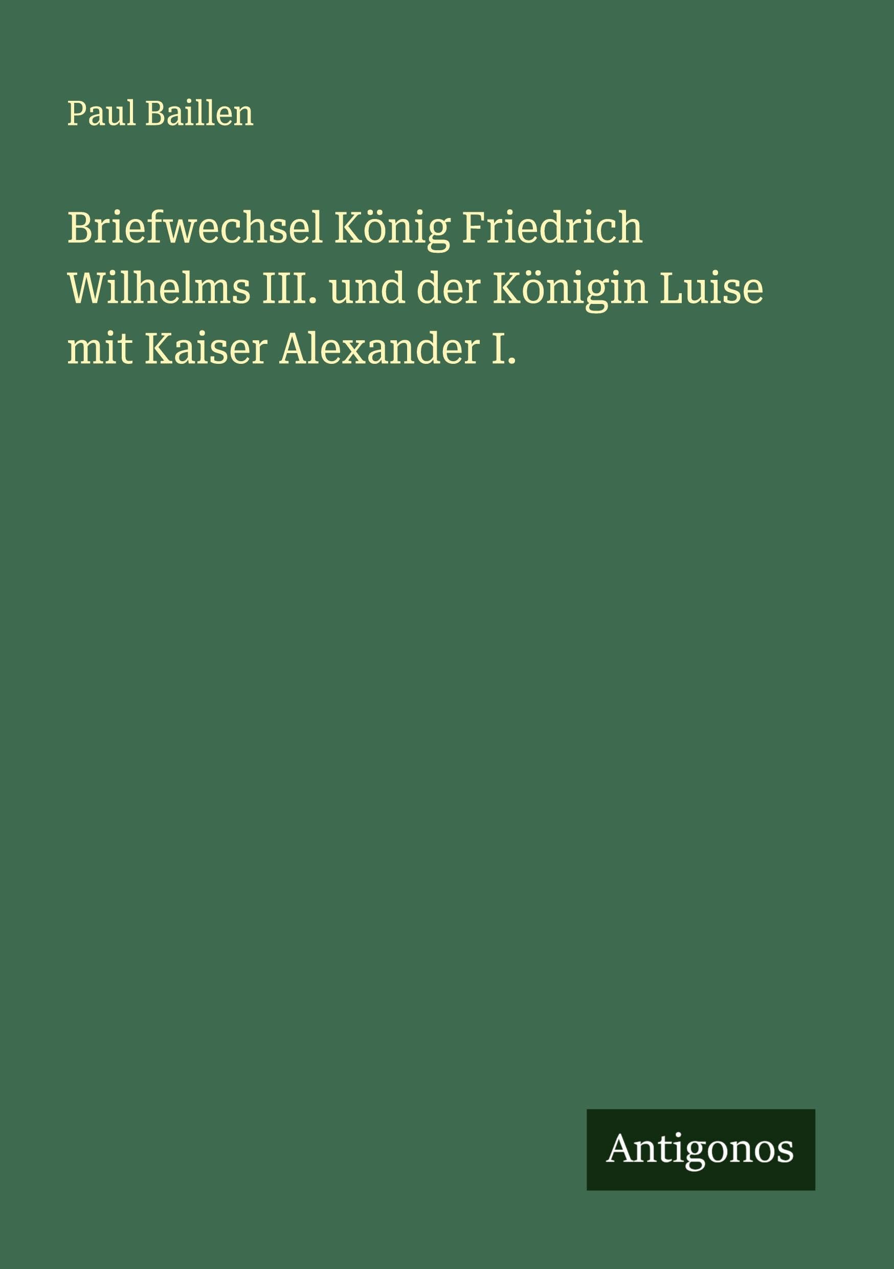 Briefwechsel König Friedrich Wilhelms III. und der Königin Luise mit Kaiser Alexander I. Classics