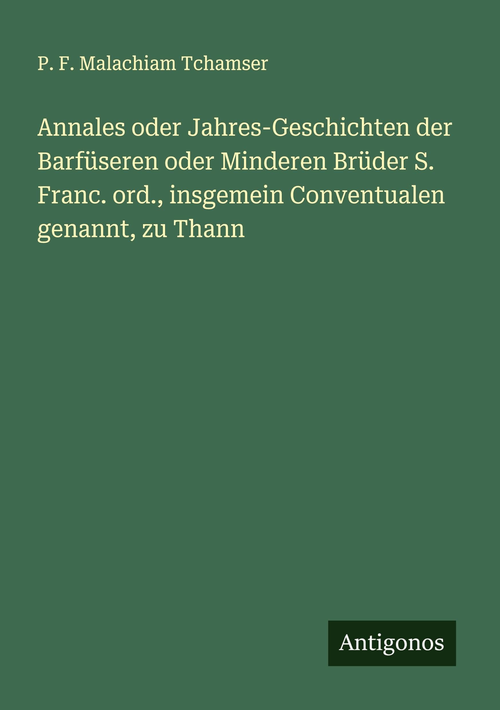 Annales oder Jahres-Geschichten der Barfüseren oder Minderen Brüder S. Franc. ord., insgemein Conventualen genannt, zu Thann Classics