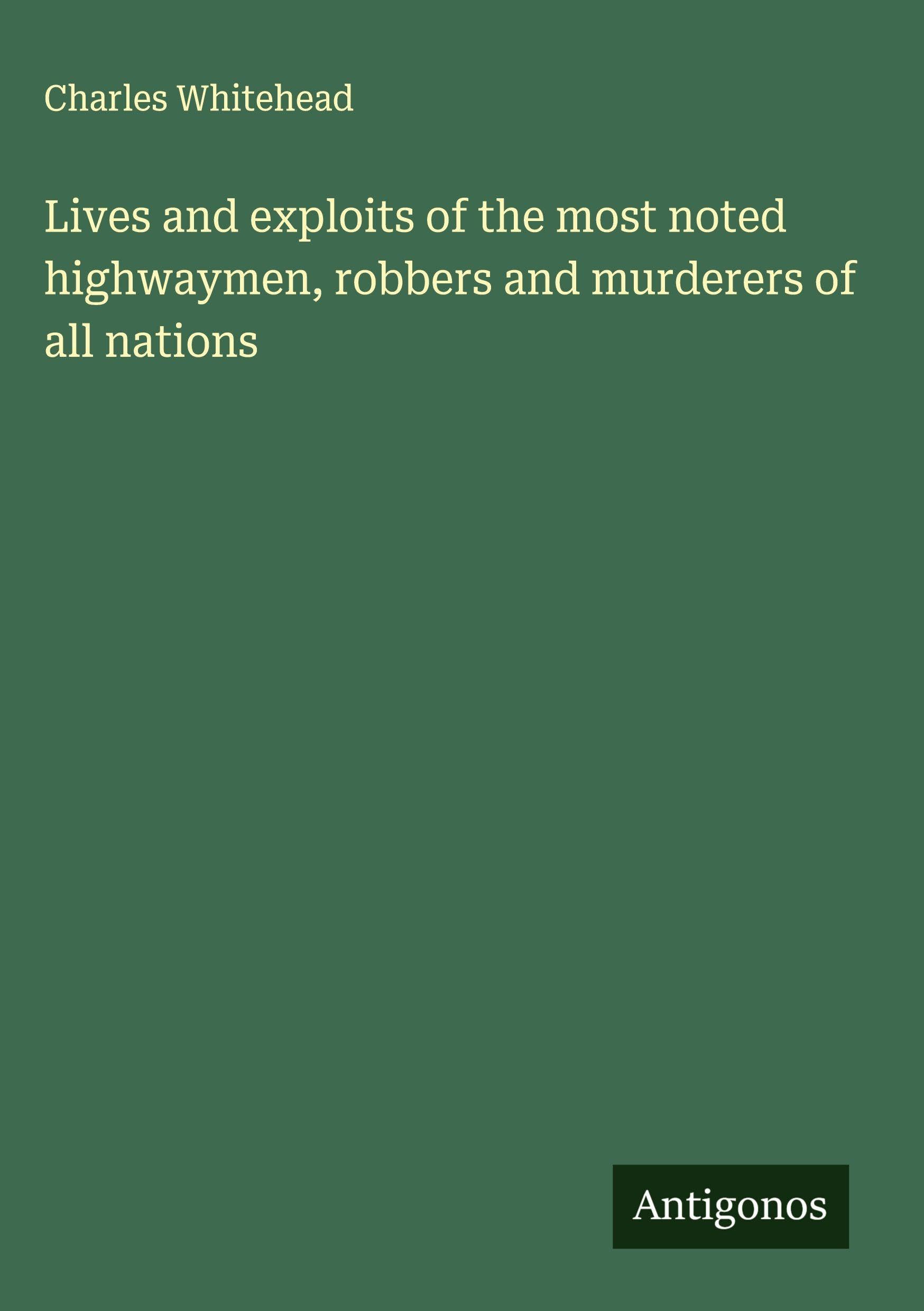 Lives and exploits of the most noted highwaymen, robbers and murderers of all nations Classics